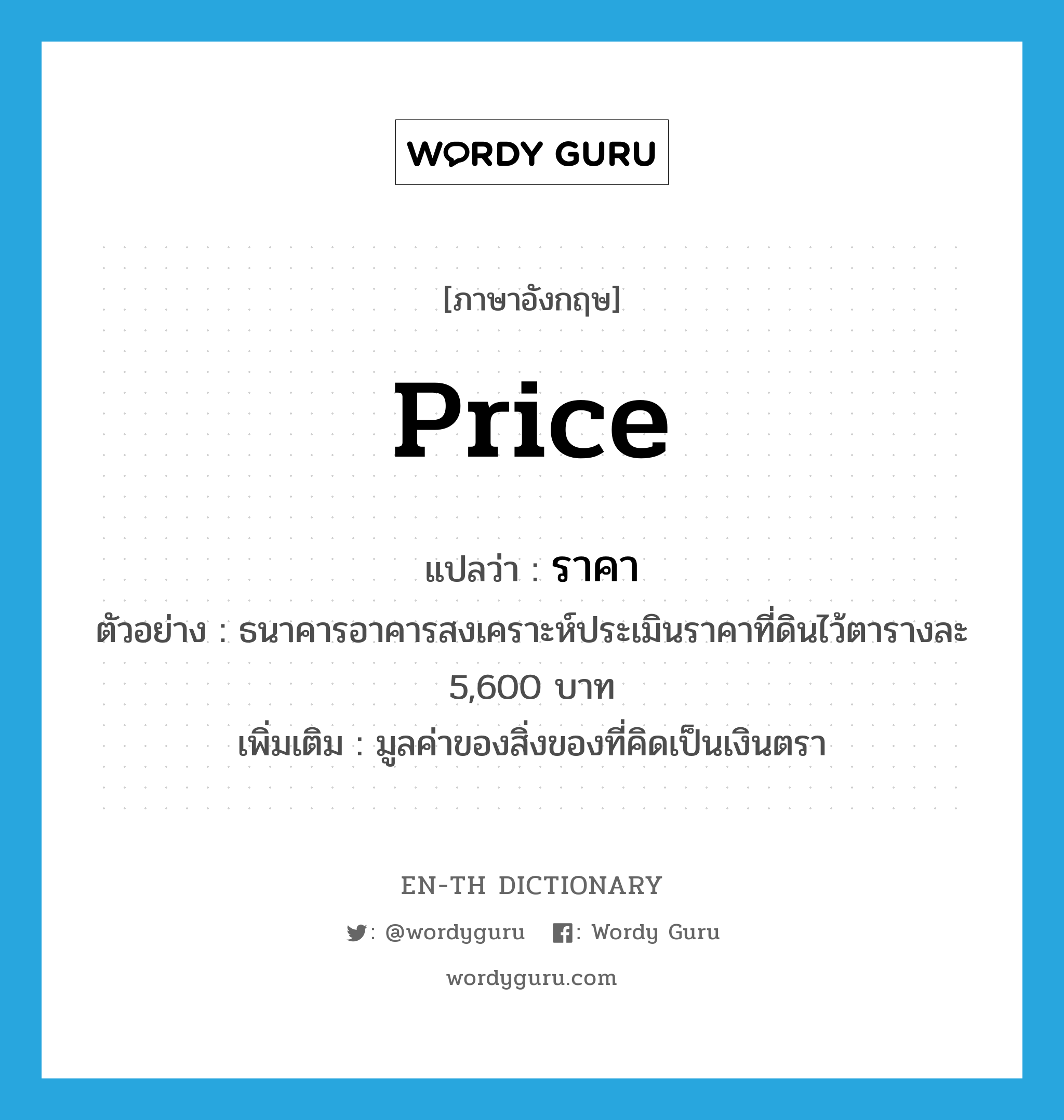 price แปลว่า?, คำศัพท์ภาษาอังกฤษ price แปลว่า ราคา ประเภท N ตัวอย่าง ธนาคารอาคารสงเคราะห์ประเมินราคาที่ดินไว้ตารางละ 5,600 บาท เพิ่มเติม มูลค่าของสิ่งของที่คิดเป็นเงินตรา หมวด N