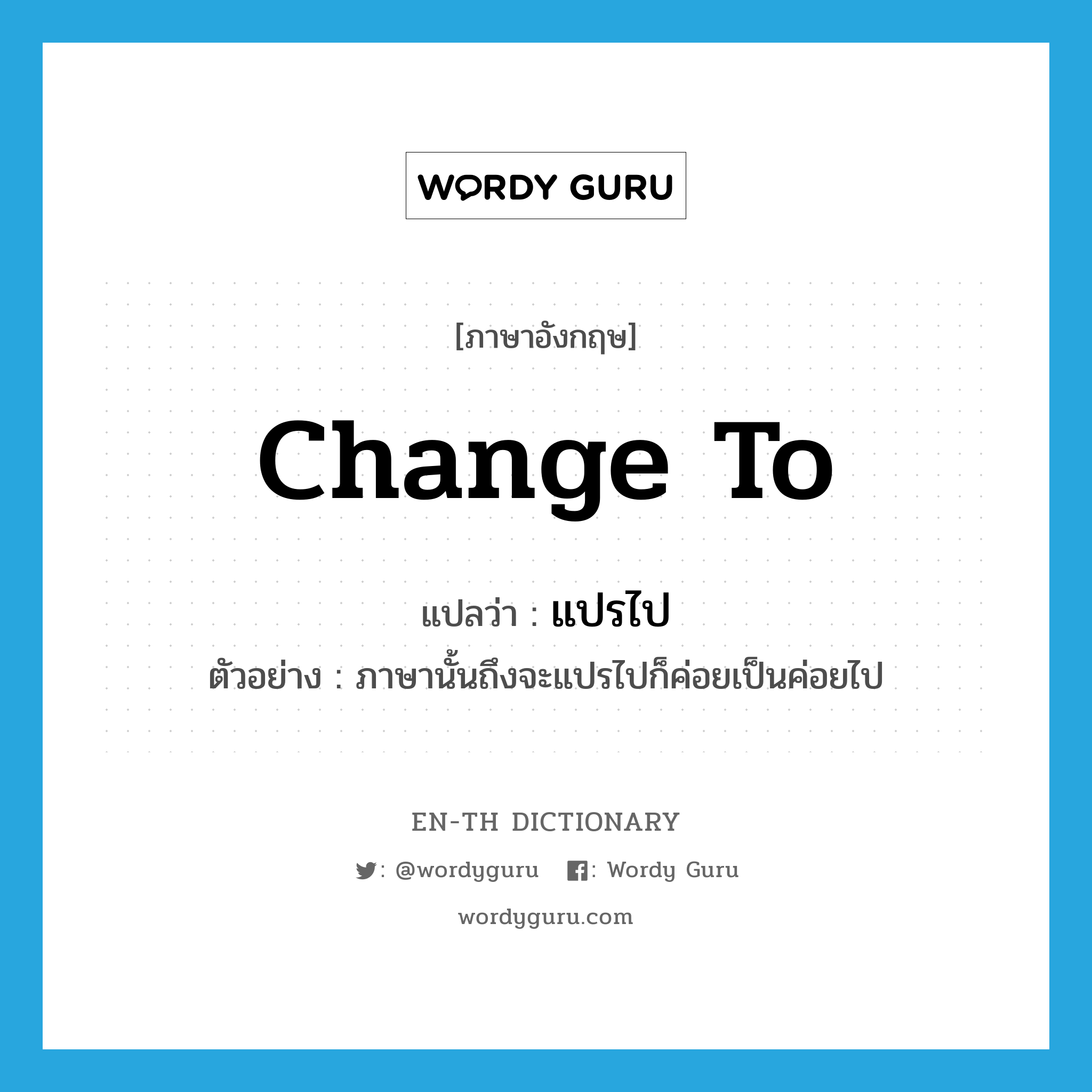 change to แปลว่า?, คำศัพท์ภาษาอังกฤษ change to แปลว่า แปรไป ประเภท V ตัวอย่าง ภาษานั้นถึงจะแปรไปก็ค่อยเป็นค่อยไป หมวด V