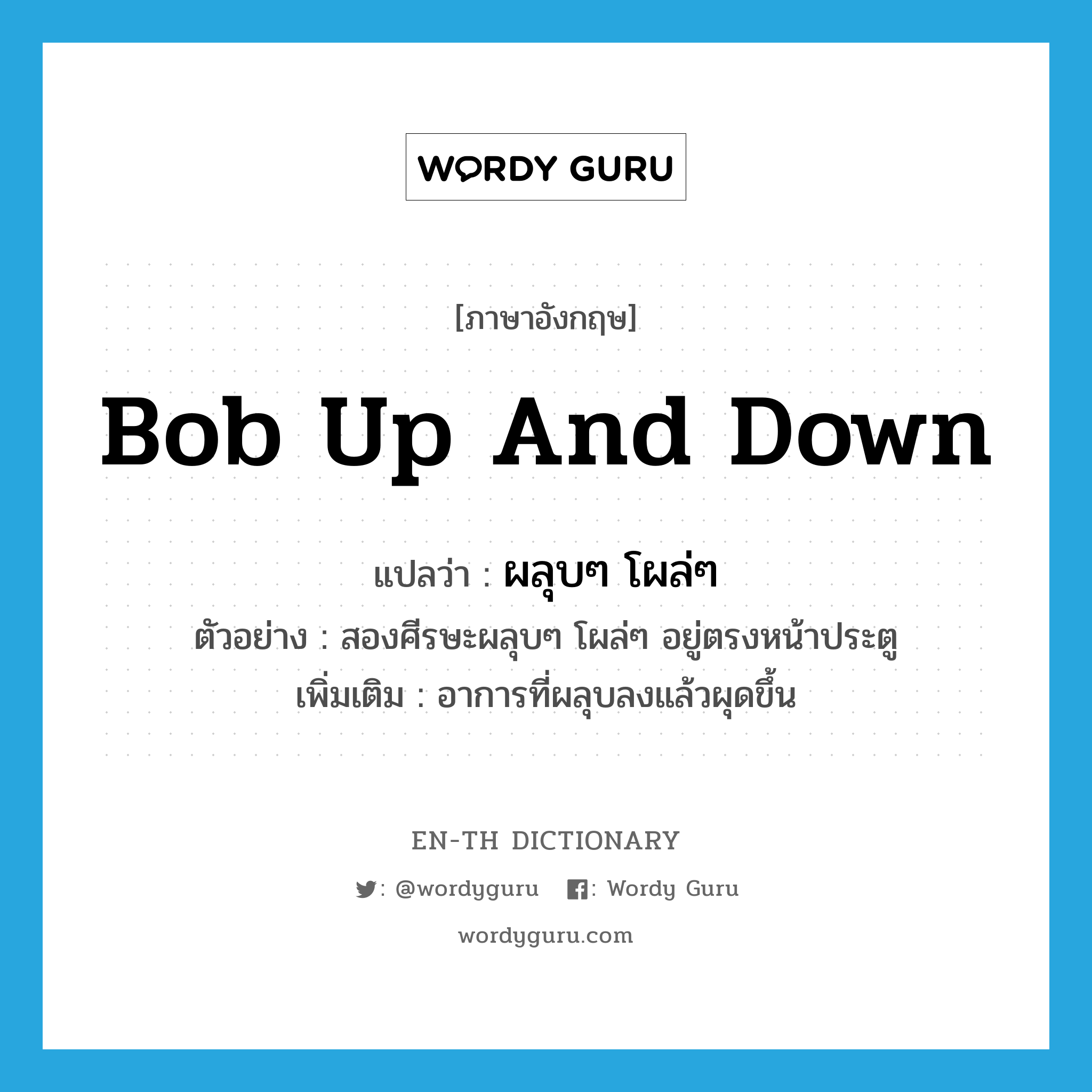 bob up and down แปลว่า?, คำศัพท์ภาษาอังกฤษ bob up and down แปลว่า ผลุบๆ โผล่ๆ ประเภท V ตัวอย่าง สองศีรษะผลุบๆ โผล่ๆ อยู่ตรงหน้าประตู เพิ่มเติม อาการที่ผลุบลงแล้วผุดขึ้น หมวด V