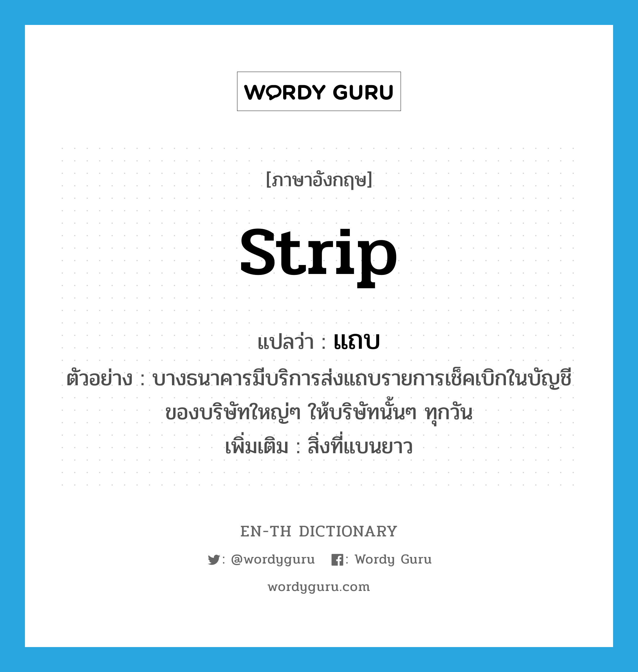 strip แปลว่า?, คำศัพท์ภาษาอังกฤษ strip แปลว่า แถบ ประเภท N ตัวอย่าง บางธนาคารมีบริการส่งแถบรายการเช็คเบิกในบัญชีของบริษัทใหญ่ๆ ให้บริษัทนั้นๆ ทุกวัน เพิ่มเติม สิ่งที่แบนยาว หมวด N