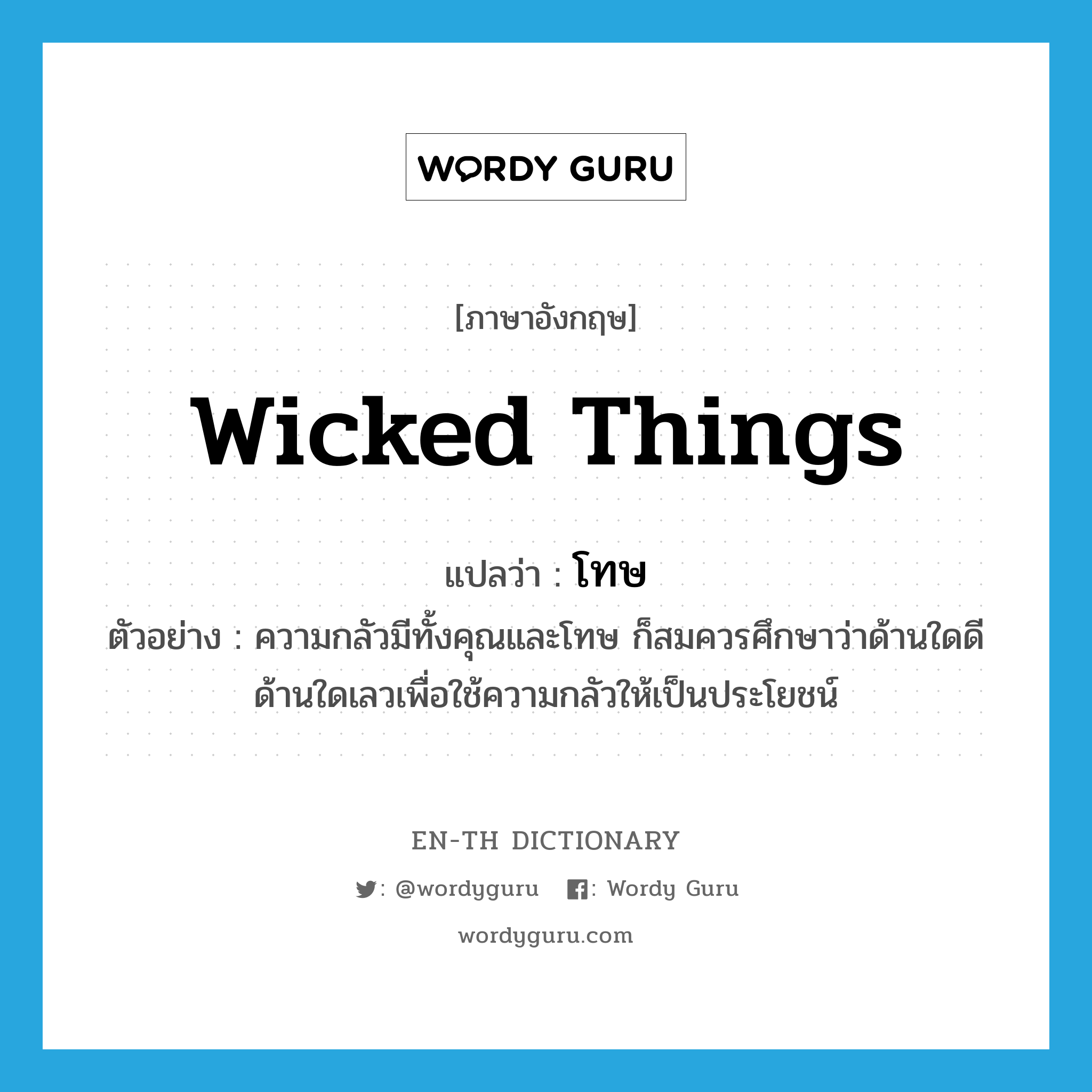 wicked things แปลว่า?, คำศัพท์ภาษาอังกฤษ wicked things แปลว่า โทษ ประเภท N ตัวอย่าง ความกลัวมีทั้งคุณและโทษ ก็สมควรศึกษาว่าด้านใดดีด้านใดเลวเพื่อใช้ความกลัวให้เป็นประโยชน์ หมวด N