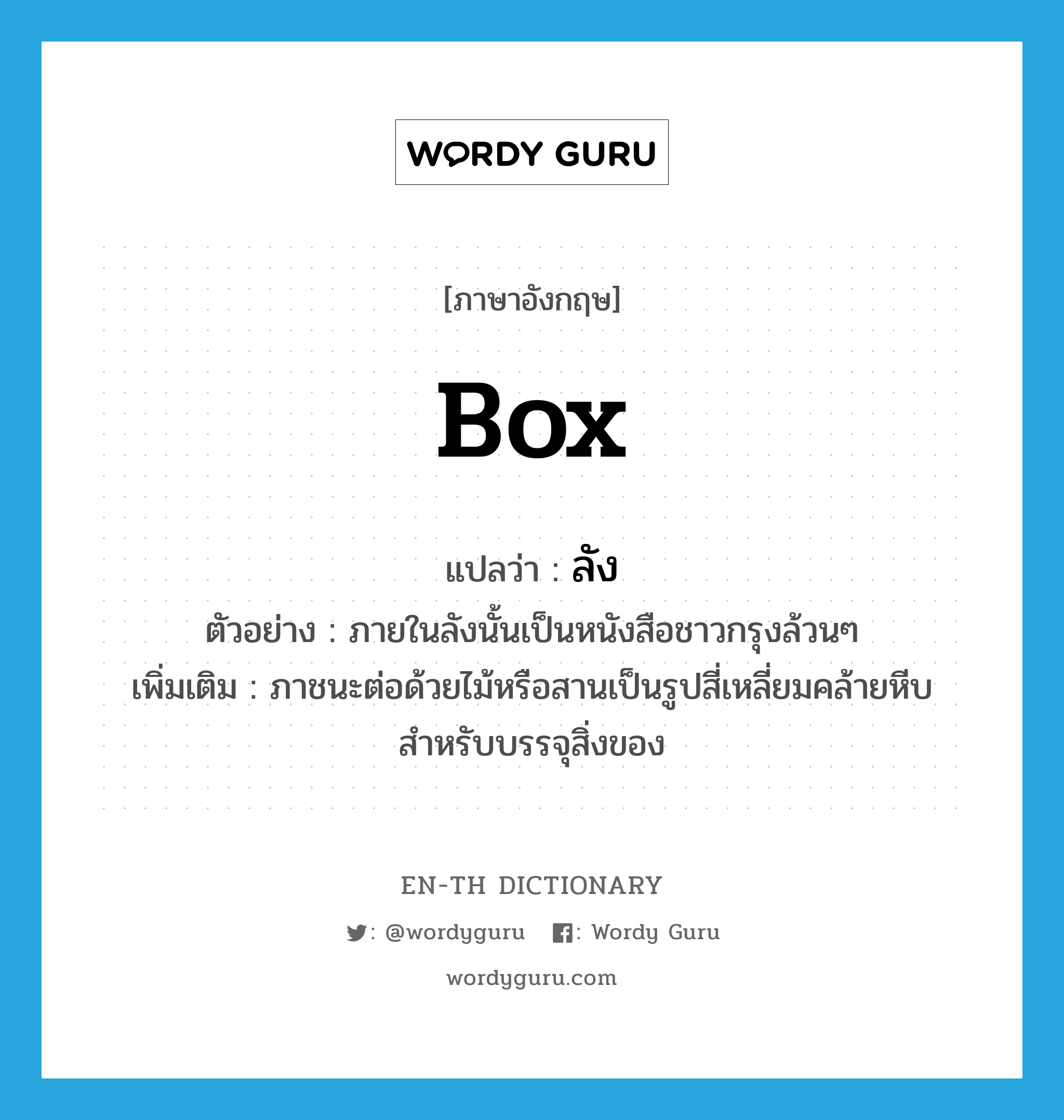 box แปลว่า?, คำศัพท์ภาษาอังกฤษ box แปลว่า ลัง ประเภท N ตัวอย่าง ภายในลังนั้นเป็นหนังสือชาวกรุงล้วนๆ เพิ่มเติม ภาชนะต่อด้วยไม้หรือสานเป็นรูปสี่เหลี่ยมคล้ายหีบ สำหรับบรรจุสิ่งของ หมวด N