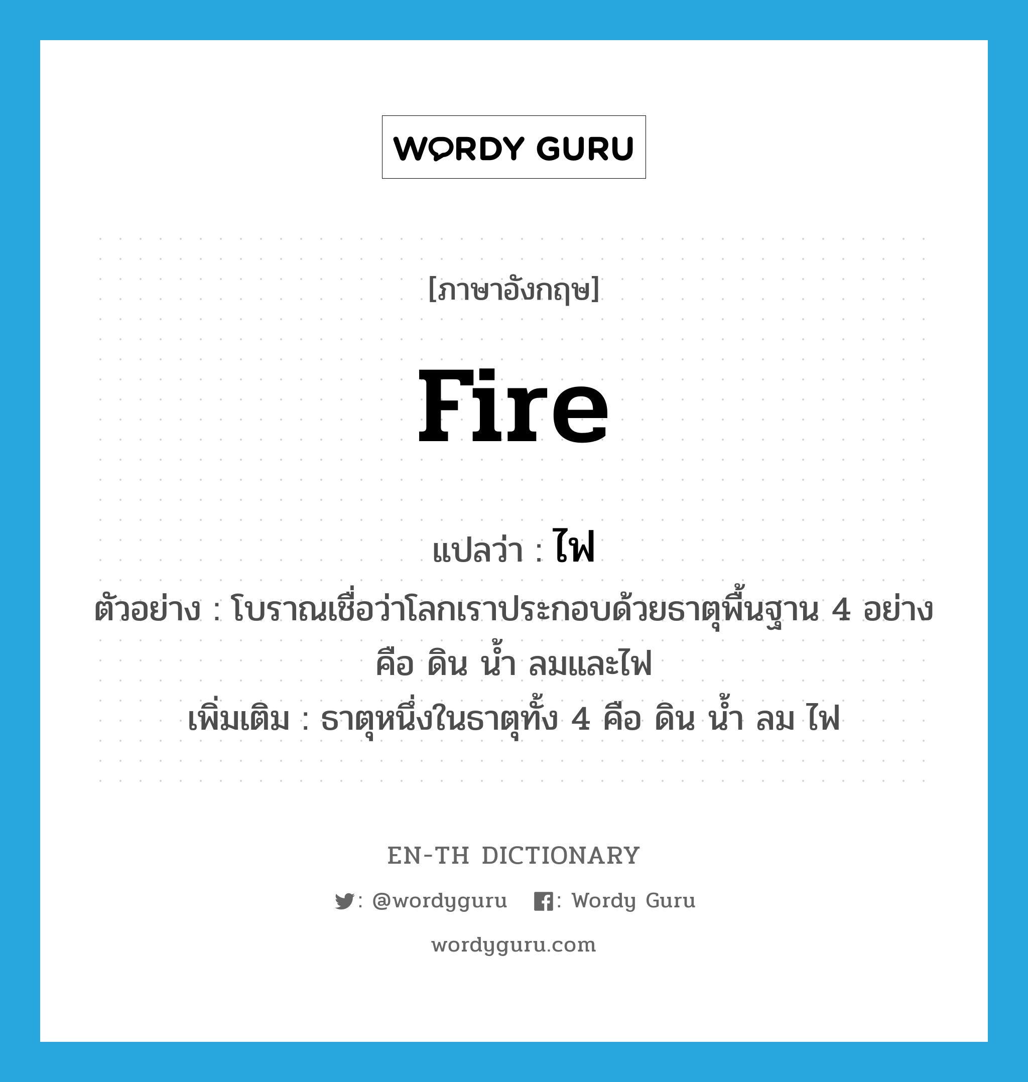 fire แปลว่า?, คำศัพท์ภาษาอังกฤษ fire แปลว่า ไฟ ประเภท N ตัวอย่าง โบราณเชื่อว่าโลกเราประกอบด้วยธาตุพื้นฐาน 4 อย่าง คือ ดิน น้ำ ลมและไฟ เพิ่มเติม ธาตุหนึ่งในธาตุทั้ง 4 คือ ดิน น้ำ ลม ไฟ หมวด N