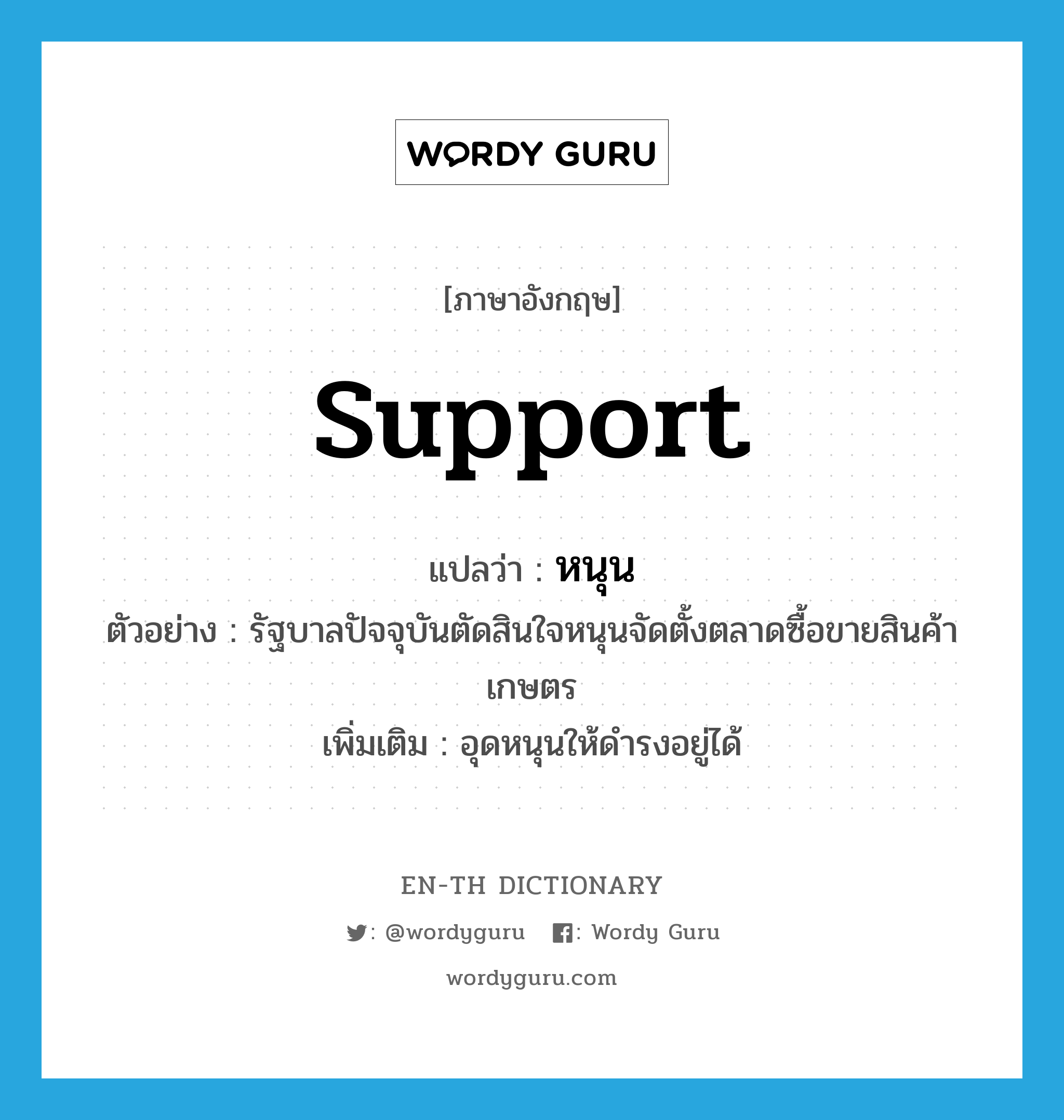 support แปลว่า?, คำศัพท์ภาษาอังกฤษ support แปลว่า หนุน ประเภท V ตัวอย่าง รัฐบาลปัจจุบันตัดสินใจหนุนจัดตั้งตลาดซื้อขายสินค้าเกษตร เพิ่มเติม อุดหนุนให้ดำรงอยู่ได้ หมวด V