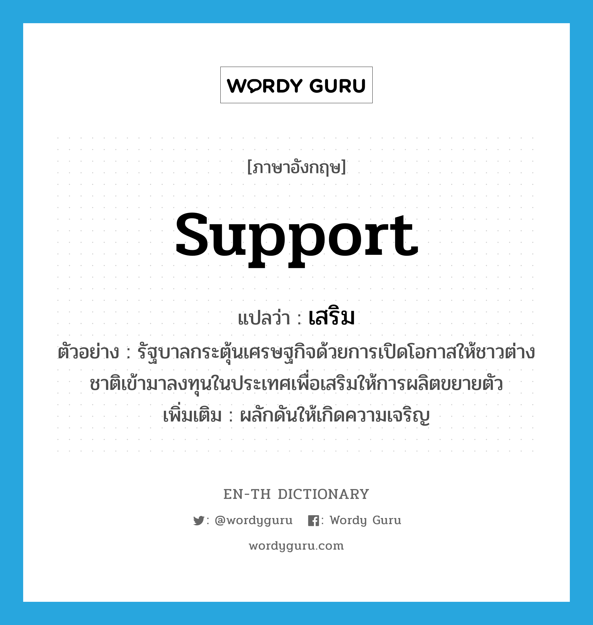 support แปลว่า?, คำศัพท์ภาษาอังกฤษ support แปลว่า เสริม ประเภท V ตัวอย่าง รัฐบาลกระตุ้นเศรษฐกิจด้วยการเปิดโอกาสให้ชาวต่างชาติเข้ามาลงทุนในประเทศเพื่อเสริมให้การผลิตขยายตัว เพิ่มเติม ผลักดันให้เกิดความเจริญ หมวด V