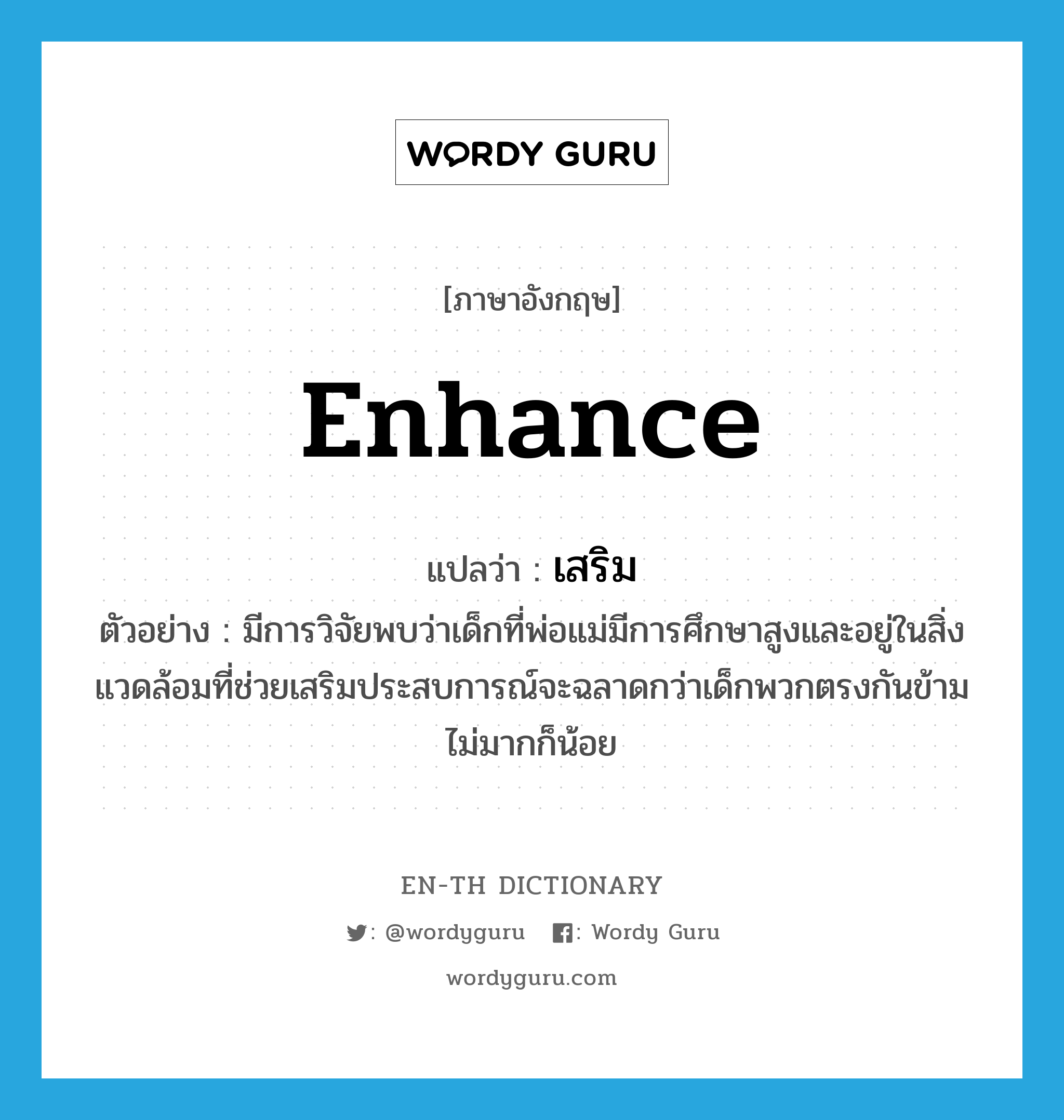 enhance แปลว่า?, คำศัพท์ภาษาอังกฤษ enhance แปลว่า เสริม ประเภท V ตัวอย่าง มีการวิจัยพบว่าเด็กที่พ่อแม่มีการศึกษาสูงและอยู่ในสิ่งแวดล้อมที่ช่วยเสริมประสบการณ์จะฉลาดกว่าเด็กพวกตรงกันข้ามไม่มากก็น้อย หมวด V