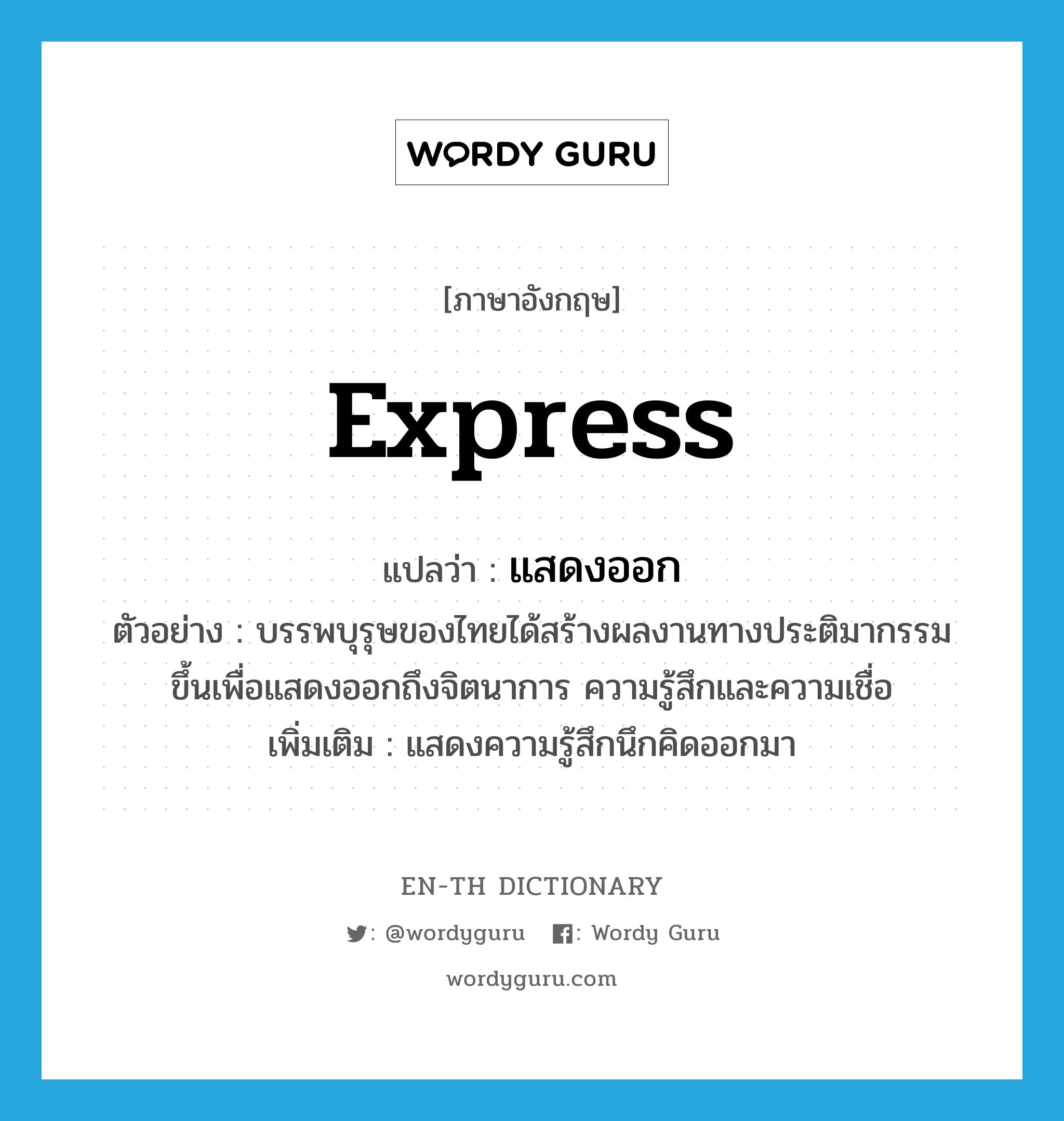 express แปลว่า?, คำศัพท์ภาษาอังกฤษ express แปลว่า แสดงออก ประเภท V ตัวอย่าง บรรพบุรุษของไทยได้สร้างผลงานทางประติมากรรมขึ้นเพื่อแสดงออกถึงจิตนาการ ความรู้สึกและความเชื่อ เพิ่มเติม แสดงความรู้สึกนึกคิดออกมา หมวด V