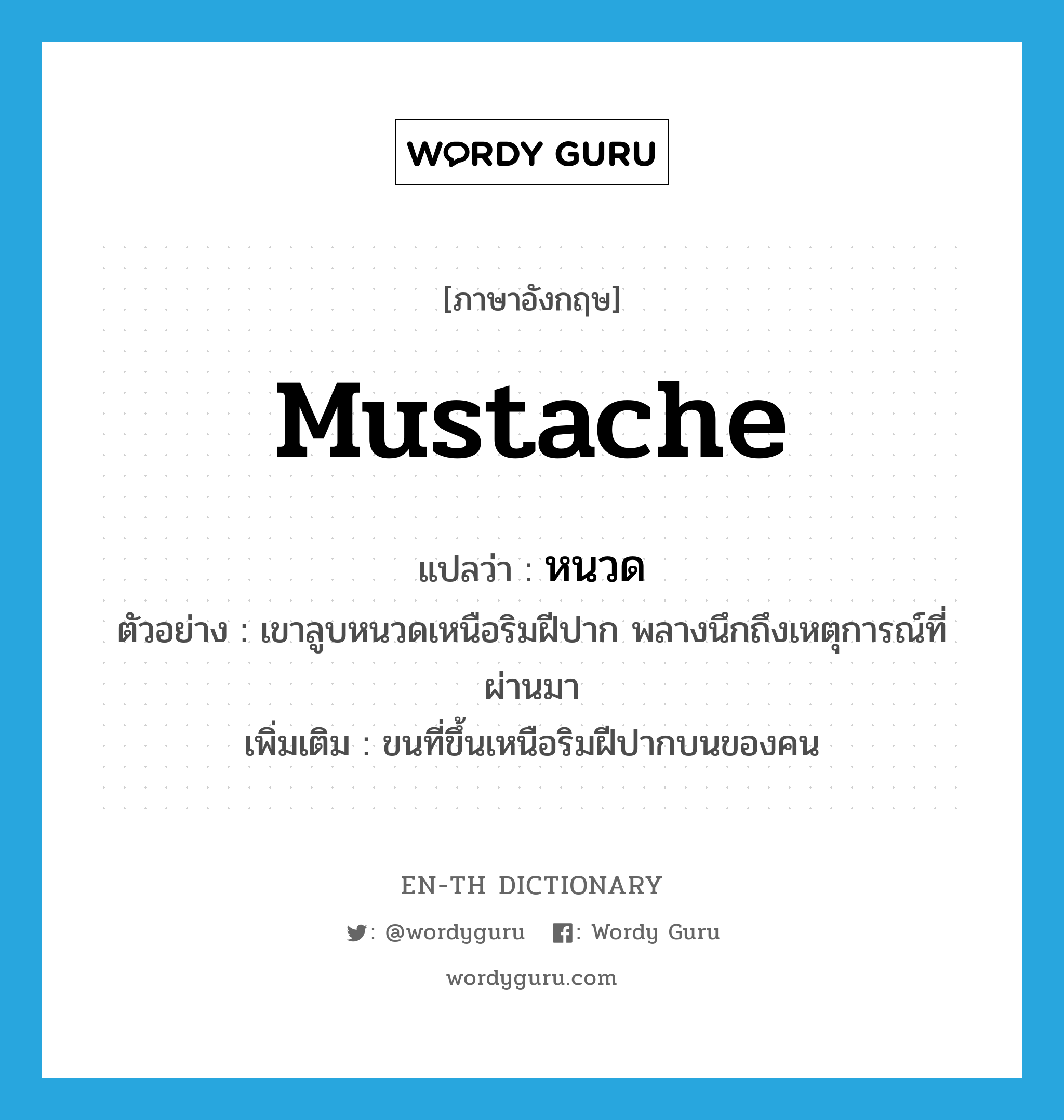 mustache แปลว่า?, คำศัพท์ภาษาอังกฤษ mustache แปลว่า หนวด ประเภท N ตัวอย่าง เขาลูบหนวดเหนือริมฝีปาก พลางนึกถึงเหตุการณ์ที่ผ่านมา เพิ่มเติม ขนที่ขึ้นเหนือริมฝีปากบนของคน หมวด N