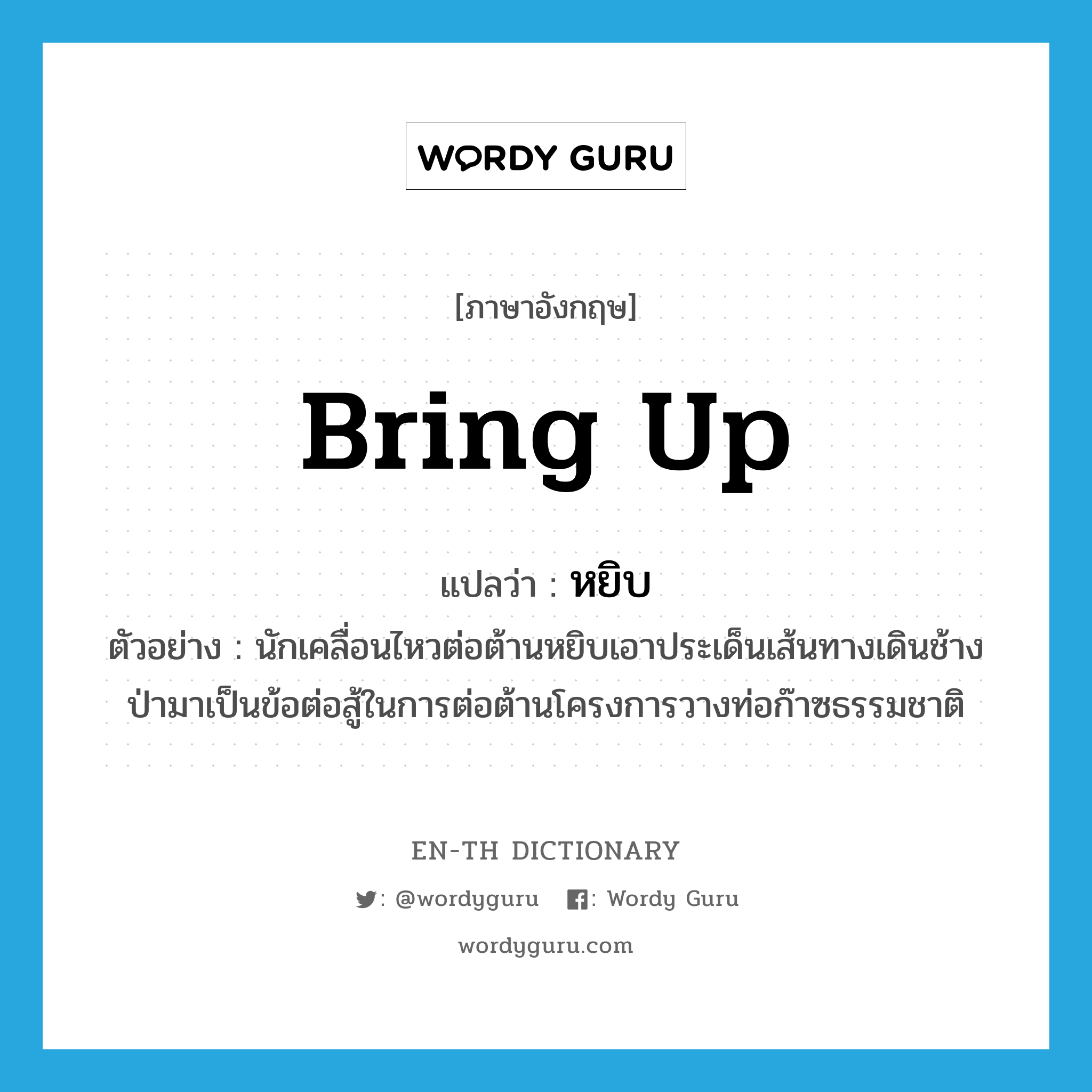 bring up แปลว่า?, คำศัพท์ภาษาอังกฤษ bring up แปลว่า หยิบ ประเภท V ตัวอย่าง นักเคลื่อนไหวต่อต้านหยิบเอาประเด็นเส้นทางเดินช้างป่ามาเป็นข้อต่อสู้ในการต่อต้านโครงการวางท่อก๊าซธรรมชาติ หมวด V