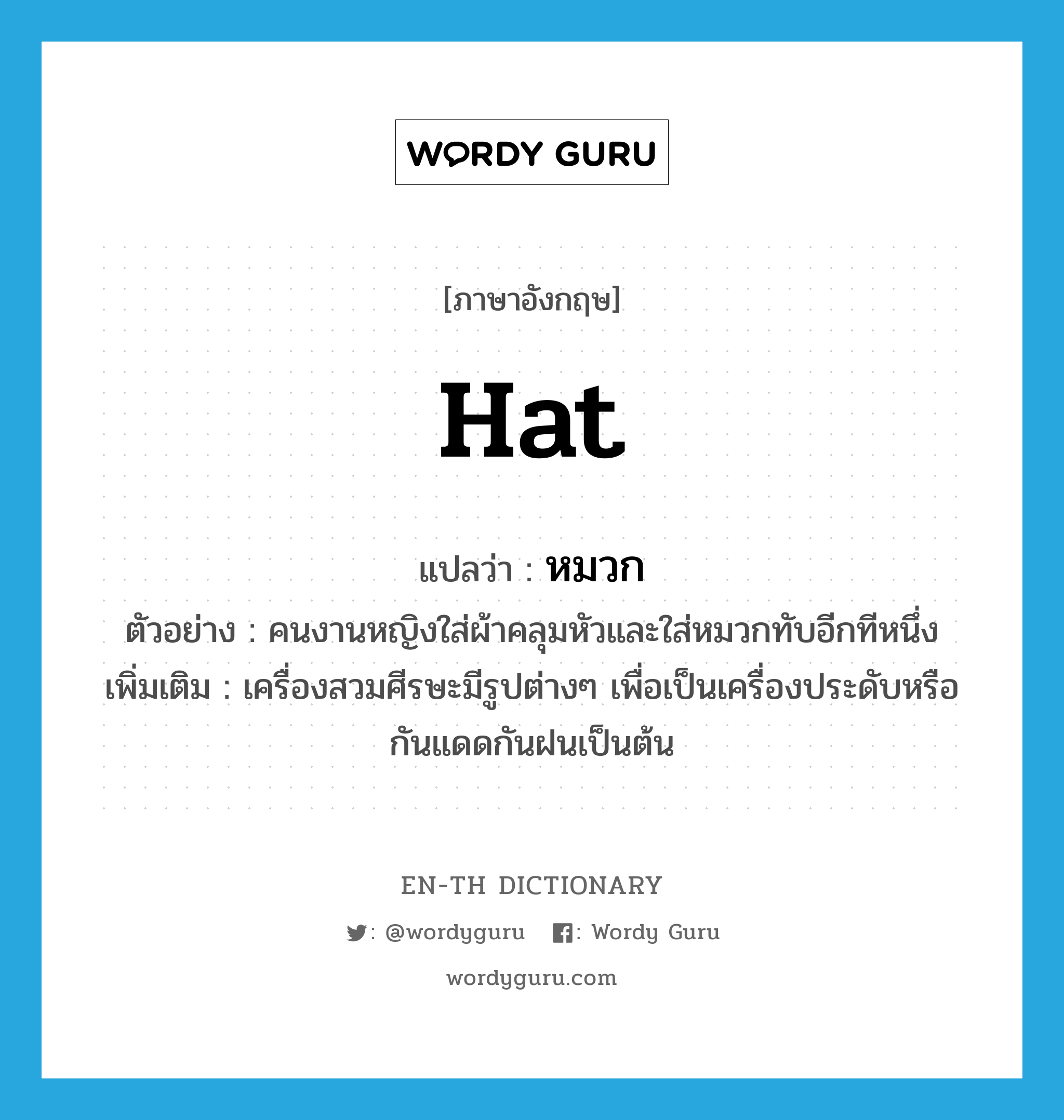 hat แปลว่า?, คำศัพท์ภาษาอังกฤษ hat แปลว่า หมวก ประเภท N ตัวอย่าง คนงานหญิงใส่ผ้าคลุมหัวและใส่หมวกทับอีกทีหนึ่ง เพิ่มเติม เครื่องสวมศีรษะมีรูปต่างๆ เพื่อเป็นเครื่องประดับหรือกันแดดกันฝนเป็นต้น หมวด N