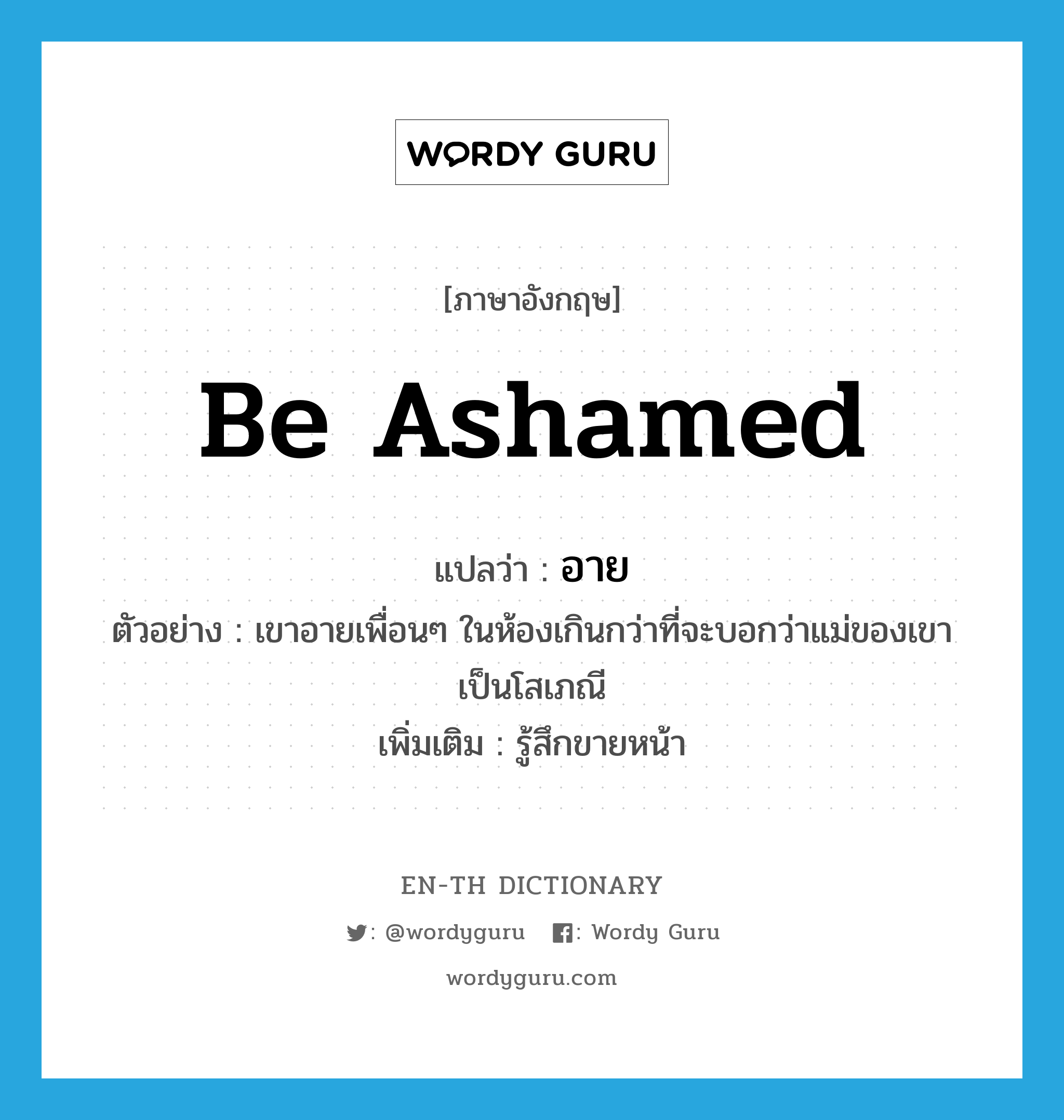 be ashamed แปลว่า?, คำศัพท์ภาษาอังกฤษ be ashamed แปลว่า อาย ประเภท V ตัวอย่าง เขาอายเพื่อนๆ ในห้องเกินกว่าที่จะบอกว่าแม่ของเขาเป็นโสเภณี เพิ่มเติม รู้สึกขายหน้า หมวด V