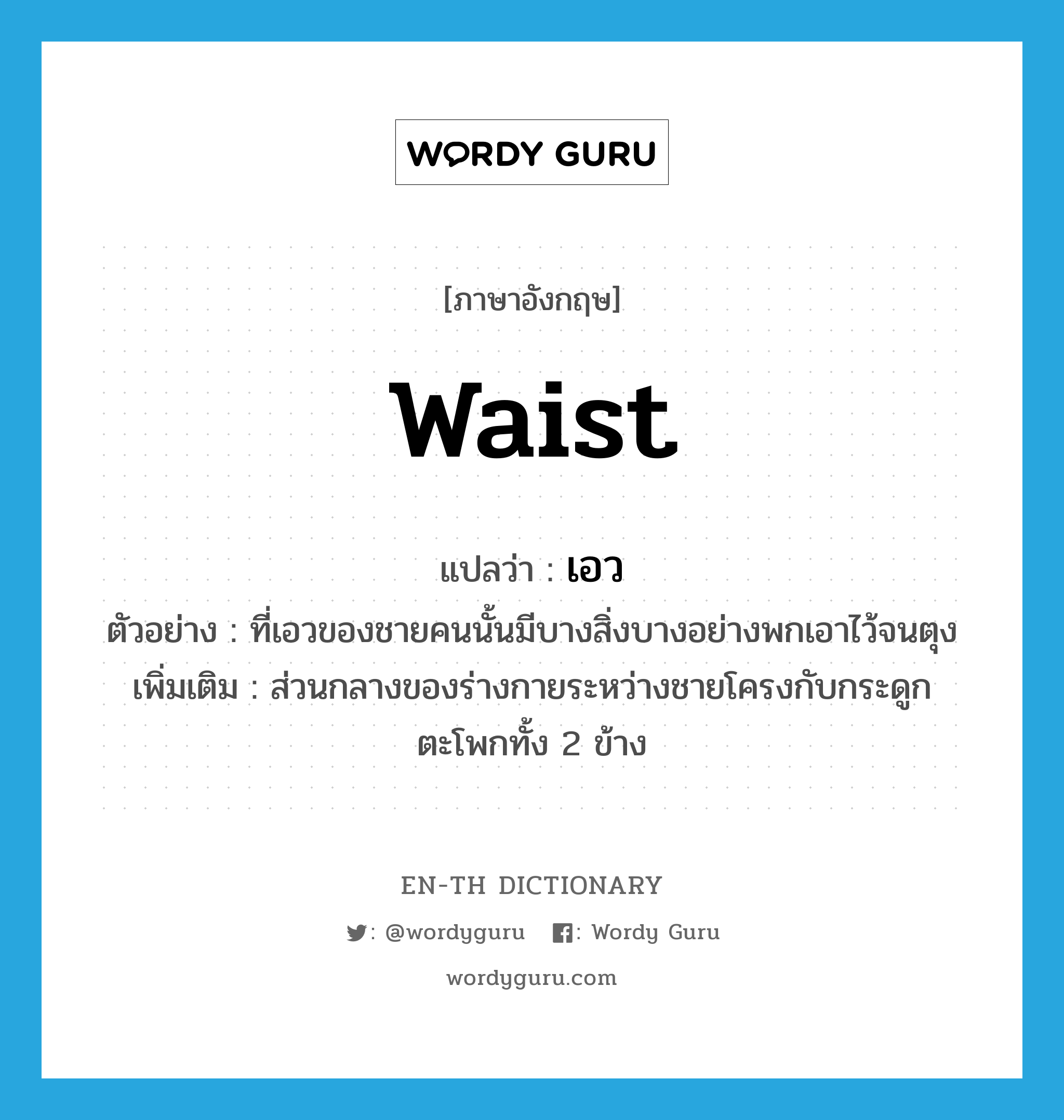 waist แปลว่า?, คำศัพท์ภาษาอังกฤษ waist แปลว่า เอว ประเภท N ตัวอย่าง ที่เอวของชายคนนั้นมีบางสิ่งบางอย่างพกเอาไว้จนตุง เพิ่มเติม ส่วนกลางของร่างกายระหว่างชายโครงกับกระดูกตะโพกทั้ง 2 ข้าง หมวด N