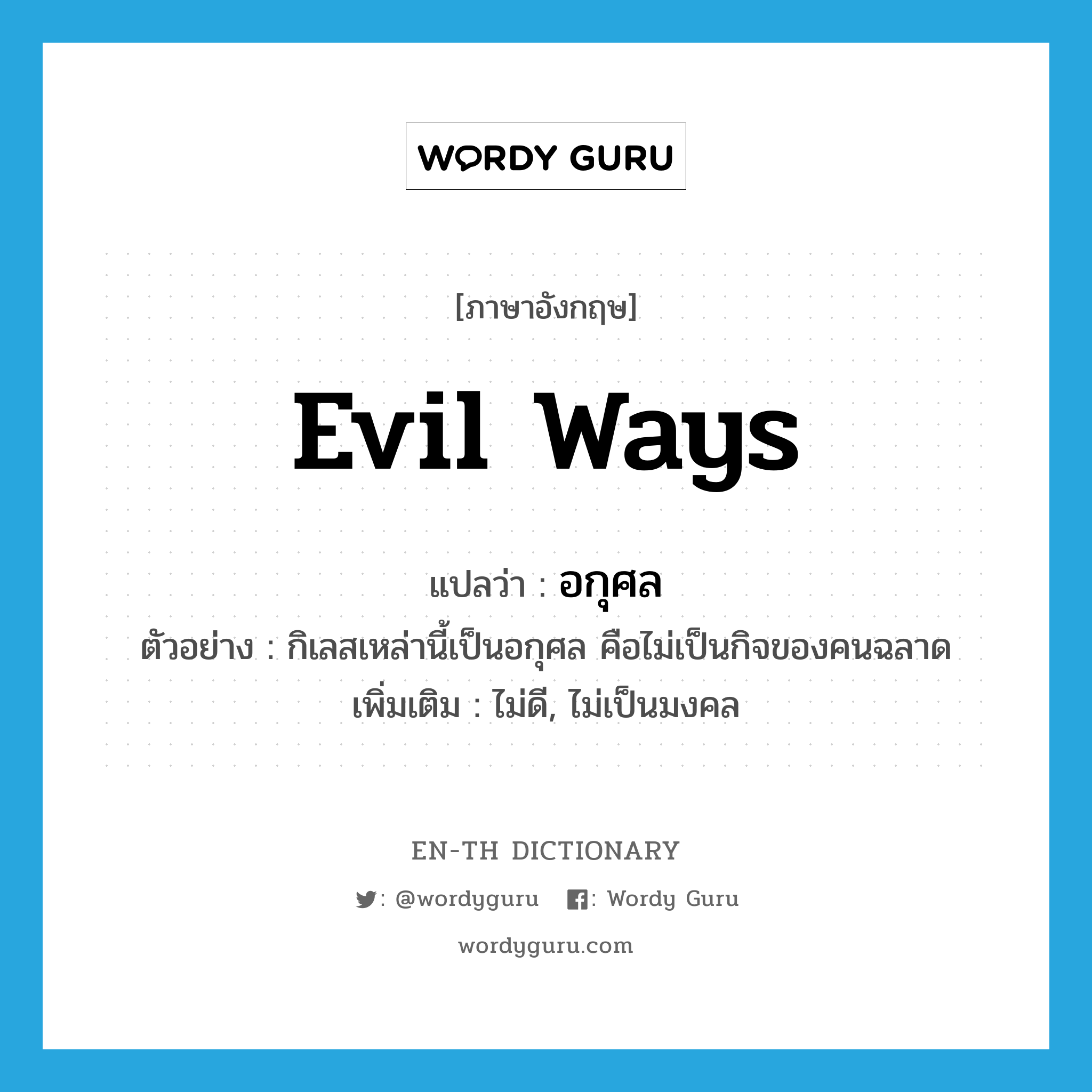 evil ways แปลว่า?, คำศัพท์ภาษาอังกฤษ evil ways แปลว่า อกุศล ประเภท N ตัวอย่าง กิเลสเหล่านี้เป็นอกุศล คือไม่เป็นกิจของคนฉลาด เพิ่มเติม ไม่ดี, ไม่เป็นมงคล หมวด N