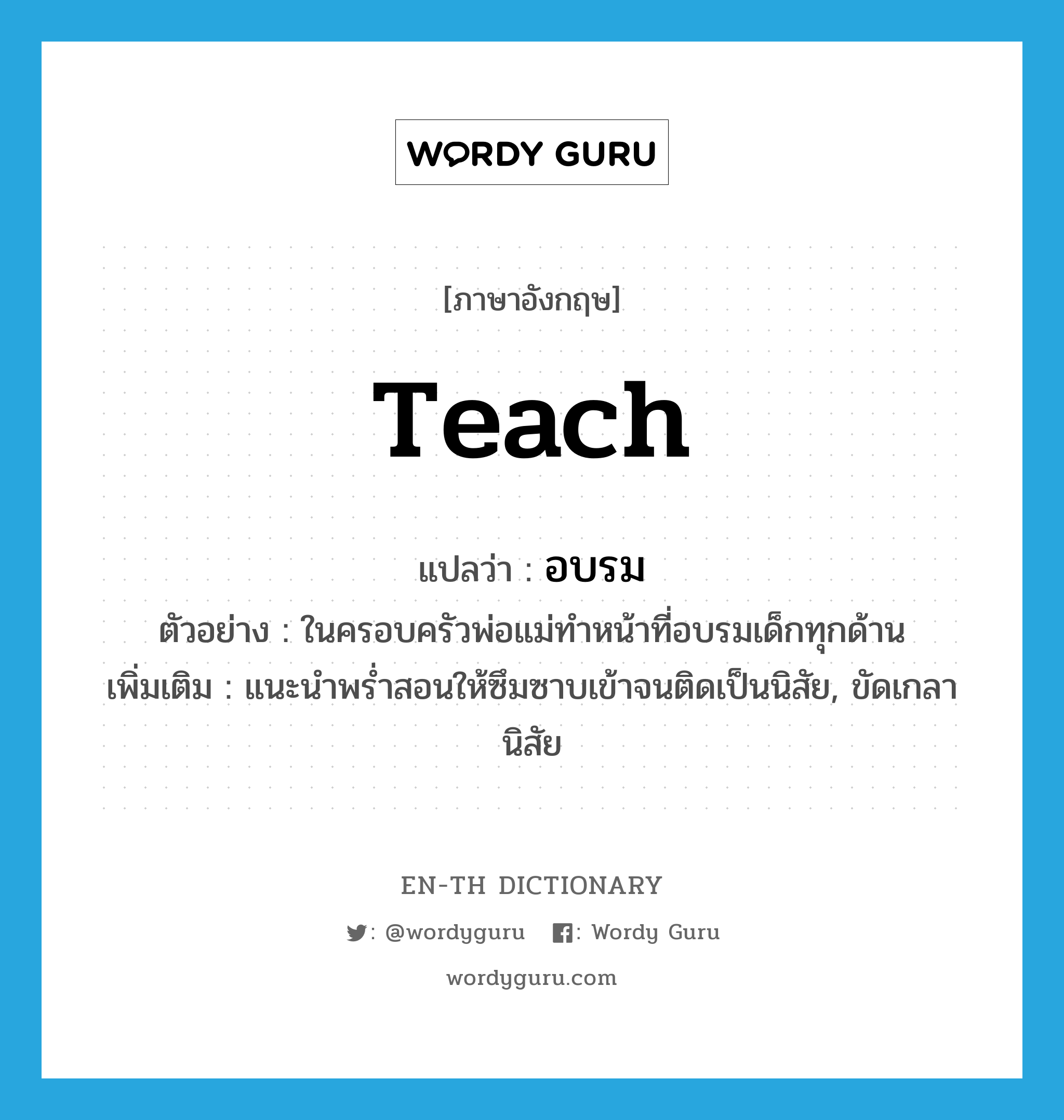 teach แปลว่า?, คำศัพท์ภาษาอังกฤษ teach แปลว่า อบรม ประเภท V ตัวอย่าง ในครอบครัวพ่อแม่ทำหน้าที่อบรมเด็กทุกด้าน เพิ่มเติม แนะนำพร่ำสอนให้ซึมซาบเข้าจนติดเป็นนิสัย, ขัดเกลานิสัย หมวด V