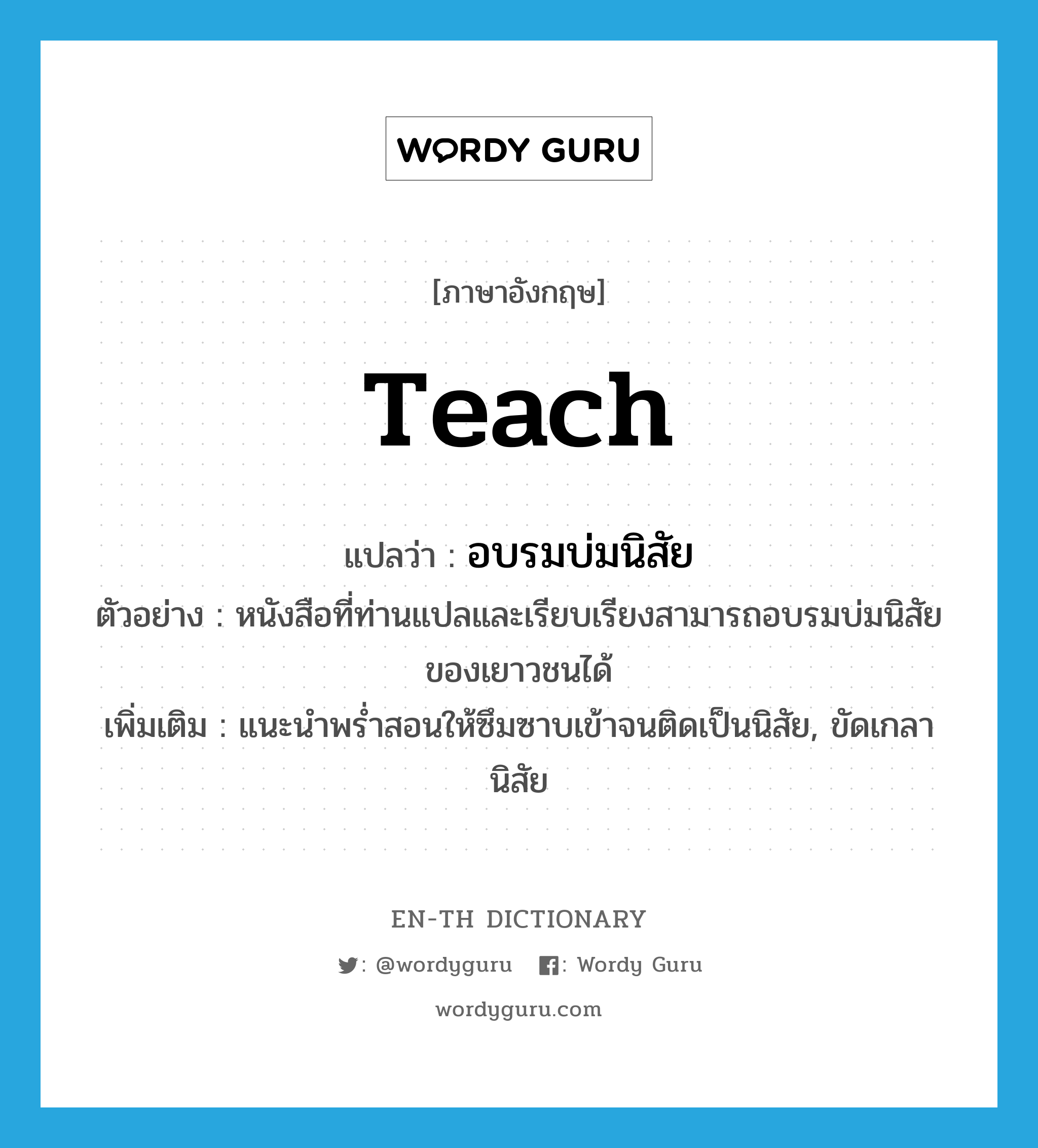 teach แปลว่า?, คำศัพท์ภาษาอังกฤษ teach แปลว่า อบรมบ่มนิสัย ประเภท V ตัวอย่าง หนังสือที่ท่านแปลและเรียบเรียงสามารถอบรมบ่มนิสัยของเยาวชนได้ เพิ่มเติม แนะนำพร่ำสอนให้ซึมซาบเข้าจนติดเป็นนิสัย, ขัดเกลานิสัย หมวด V