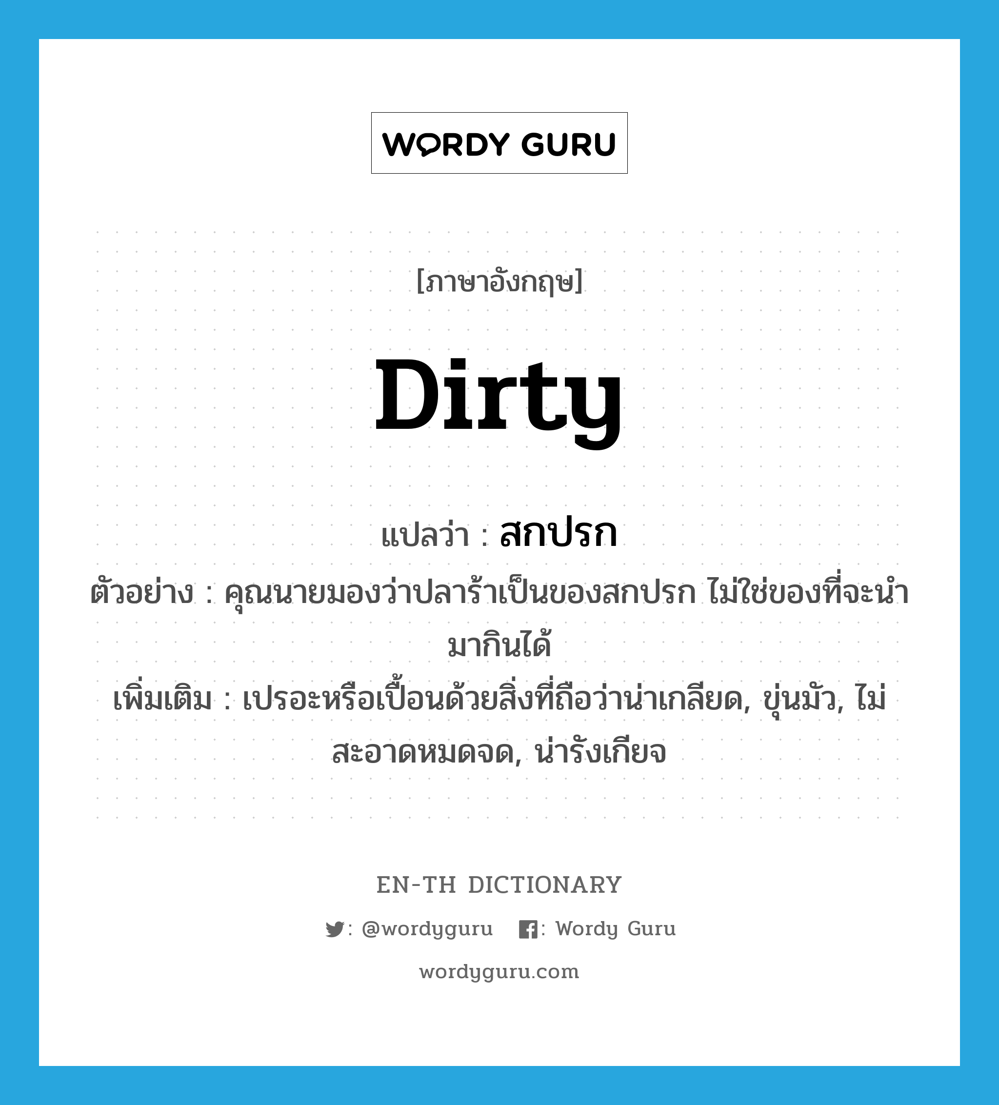 dirty แปลว่า?, คำศัพท์ภาษาอังกฤษ dirty แปลว่า สกปรก ประเภท ADJ ตัวอย่าง คุณนายมองว่าปลาร้าเป็นของสกปรก ไม่ใช่ของที่จะนำมากินได้ เพิ่มเติม เปรอะหรือเปื้อนด้วยสิ่งที่ถือว่าน่าเกลียด, ขุ่นมัว, ไม่สะอาดหมดจด, น่ารังเกียจ หมวด ADJ