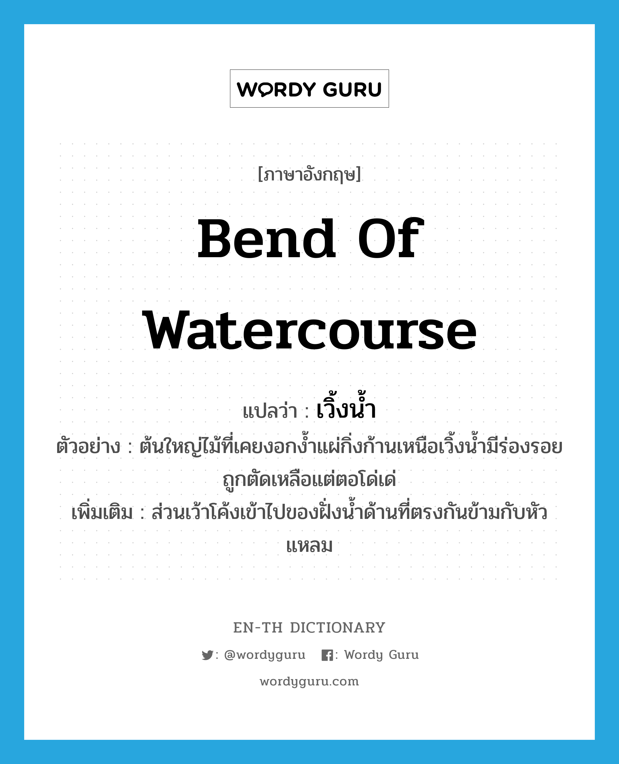 bend of watercourse แปลว่า?, คำศัพท์ภาษาอังกฤษ bend of watercourse แปลว่า เวิ้งน้ำ ประเภท N ตัวอย่าง ต้นใหญ่ไม้ที่เคยงอกง้ำแผ่กิ่งก้านเหนือเวิ้งน้ำมีร่องรอยถูกตัดเหลือแต่ตอโด่เด่ เพิ่มเติม ส่วนเว้าโค้งเข้าไปของฝั่งน้ำด้านที่ตรงกันข้ามกับหัวแหลม หมวด N