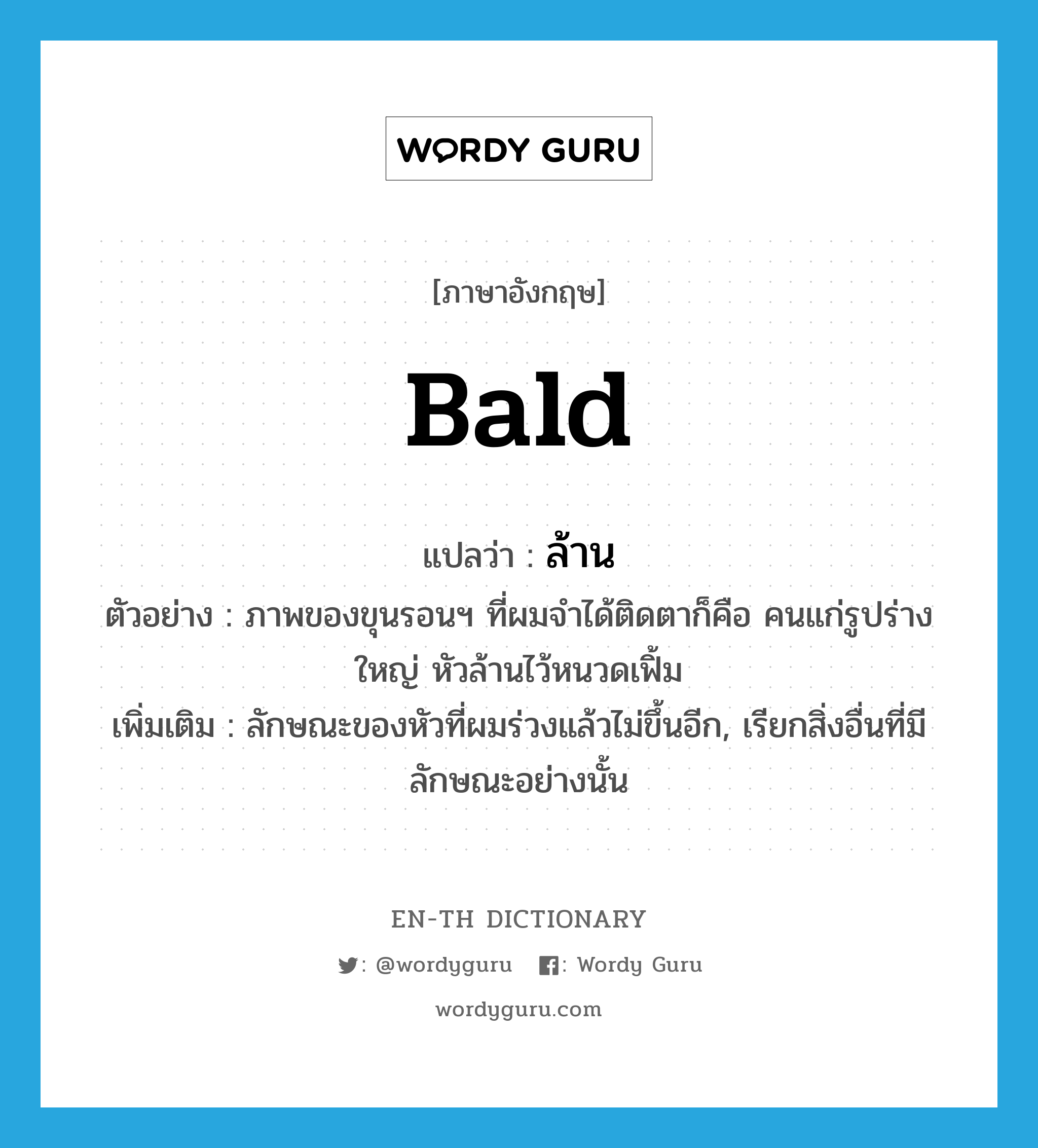 bald แปลว่า?, คำศัพท์ภาษาอังกฤษ bald แปลว่า ล้าน ประเภท ADJ ตัวอย่าง ภาพของขุนรอนฯ ที่ผมจำได้ติดตาก็คือ คนแก่รูปร่างใหญ่ หัวล้านไว้หนวดเฟิ้ม เพิ่มเติม ลักษณะของหัวที่ผมร่วงแล้วไม่ขึ้นอีก, เรียกสิ่งอื่นที่มีลักษณะอย่างนั้น หมวด ADJ