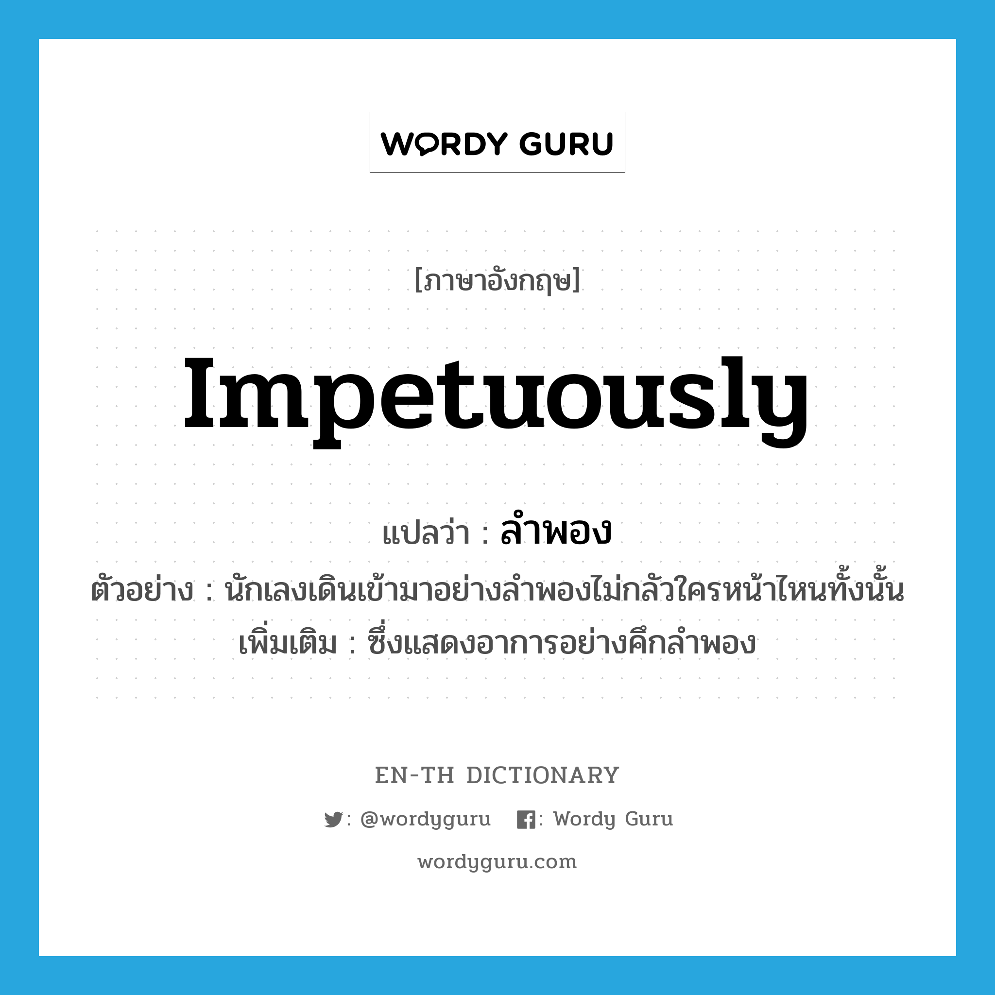 impetuously แปลว่า?, คำศัพท์ภาษาอังกฤษ impetuously แปลว่า ลำพอง ประเภท ADV ตัวอย่าง นักเลงเดินเข้ามาอย่างลำพองไม่กลัวใครหน้าไหนทั้งนั้น เพิ่มเติม ซึ่งแสดงอาการอย่างคึกลำพอง หมวด ADV