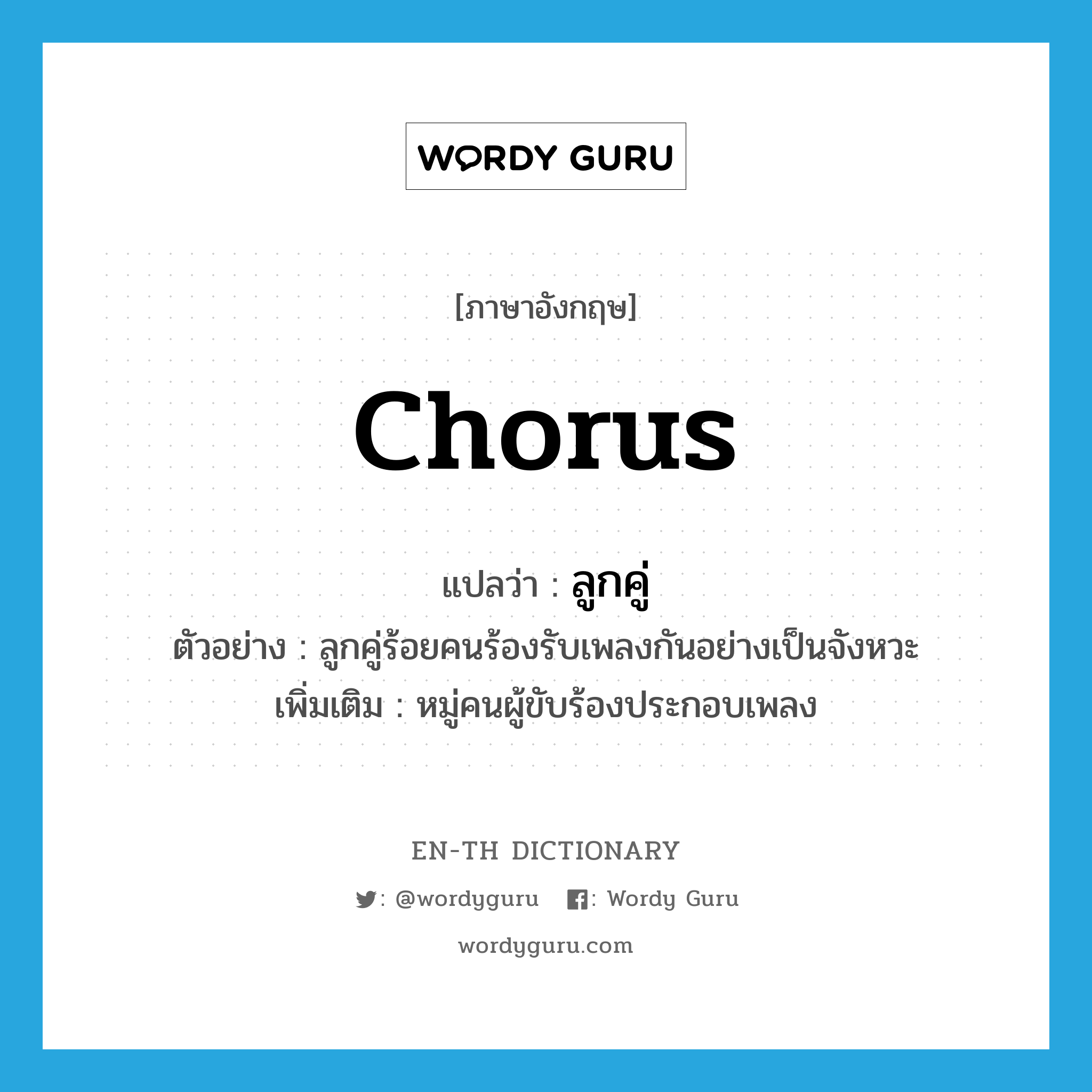 chorus แปลว่า?, คำศัพท์ภาษาอังกฤษ chorus แปลว่า ลูกคู่ ประเภท N ตัวอย่าง ลูกคู่ร้อยคนร้องรับเพลงกันอย่างเป็นจังหวะ เพิ่มเติม หมู่คนผู้ขับร้องประกอบเพลง หมวด N