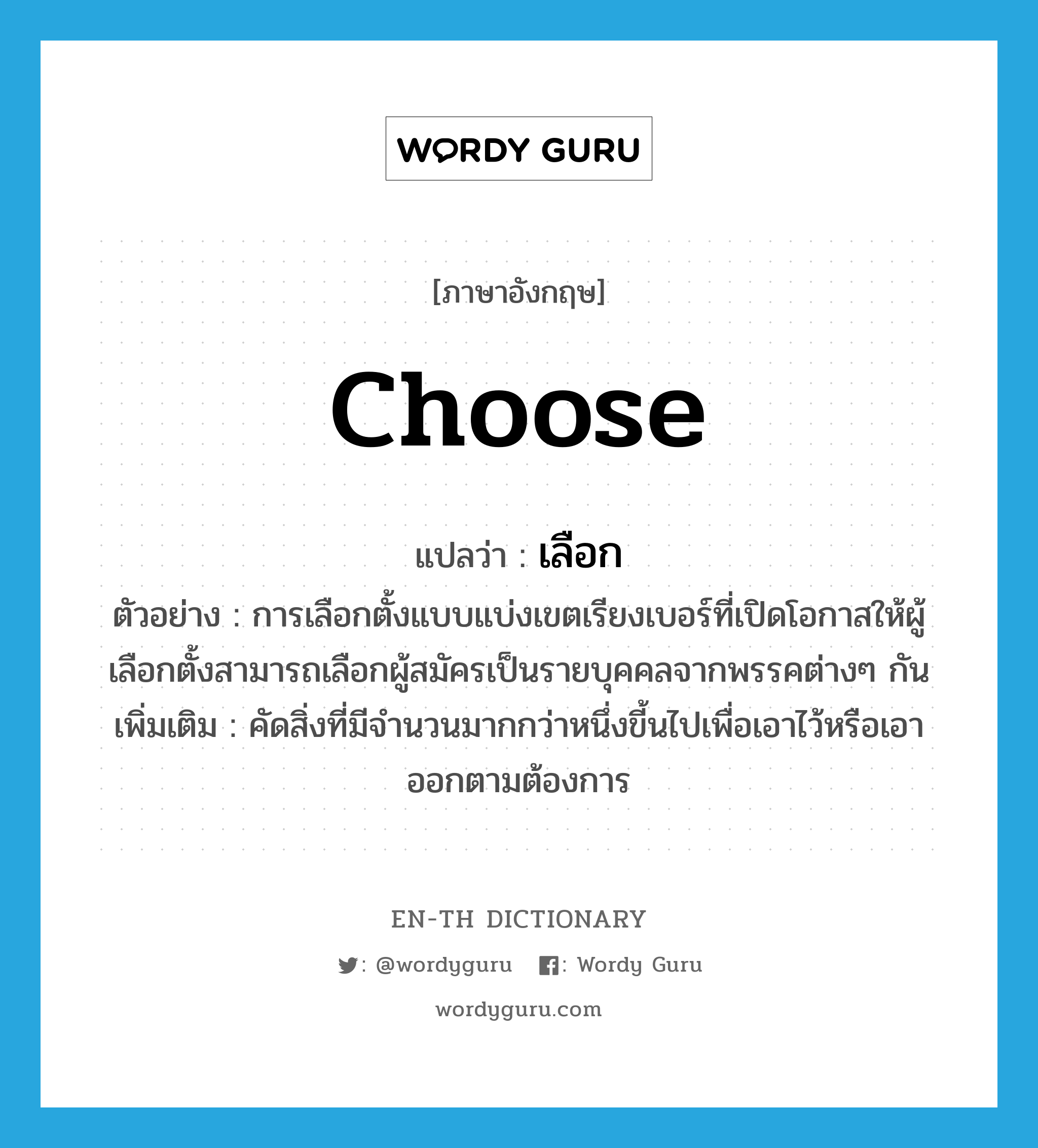 choose แปลว่า?, คำศัพท์ภาษาอังกฤษ choose แปลว่า เลือก ประเภท V ตัวอย่าง การเลือกตั้งแบบแบ่งเขตเรียงเบอร์ที่เปิดโอกาสให้ผู้เลือกตั้งสามารถเลือกผู้สมัครเป็นรายบุคคลจากพรรคต่างๆ กัน เพิ่มเติม คัดสิ่งที่มีจำนวนมากกว่าหนึ่งขี้นไปเพื่อเอาไว้หรือเอาออกตามต้องการ หมวด V