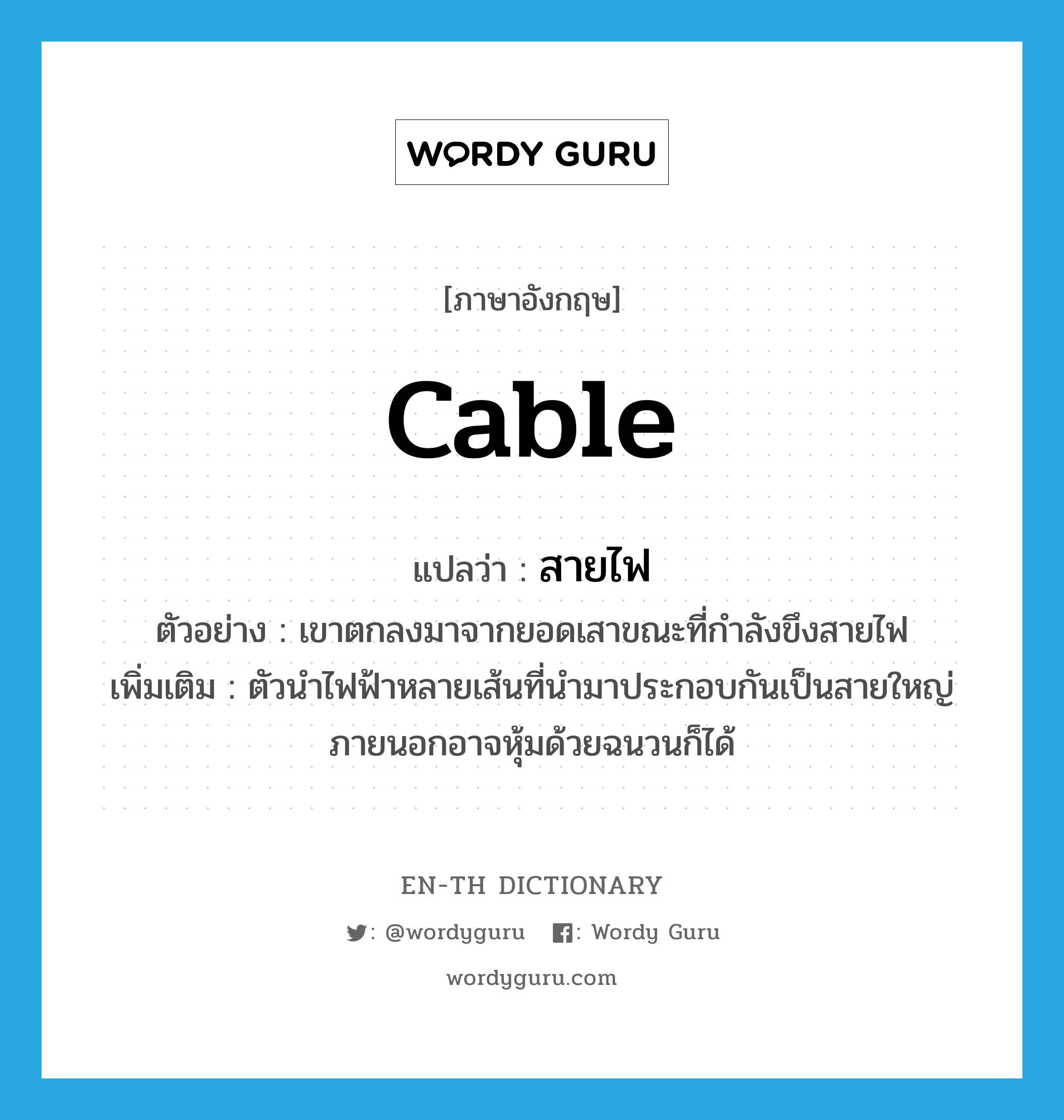 cable แปลว่า?, คำศัพท์ภาษาอังกฤษ cable แปลว่า สายไฟ ประเภท N ตัวอย่าง เขาตกลงมาจากยอดเสาขณะที่กำลังขึงสายไฟ เพิ่มเติม ตัวนำไฟฟ้าหลายเส้นที่นำมาประกอบกันเป็นสายใหญ่ ภายนอกอาจหุ้มด้วยฉนวนก็ได้ หมวด N