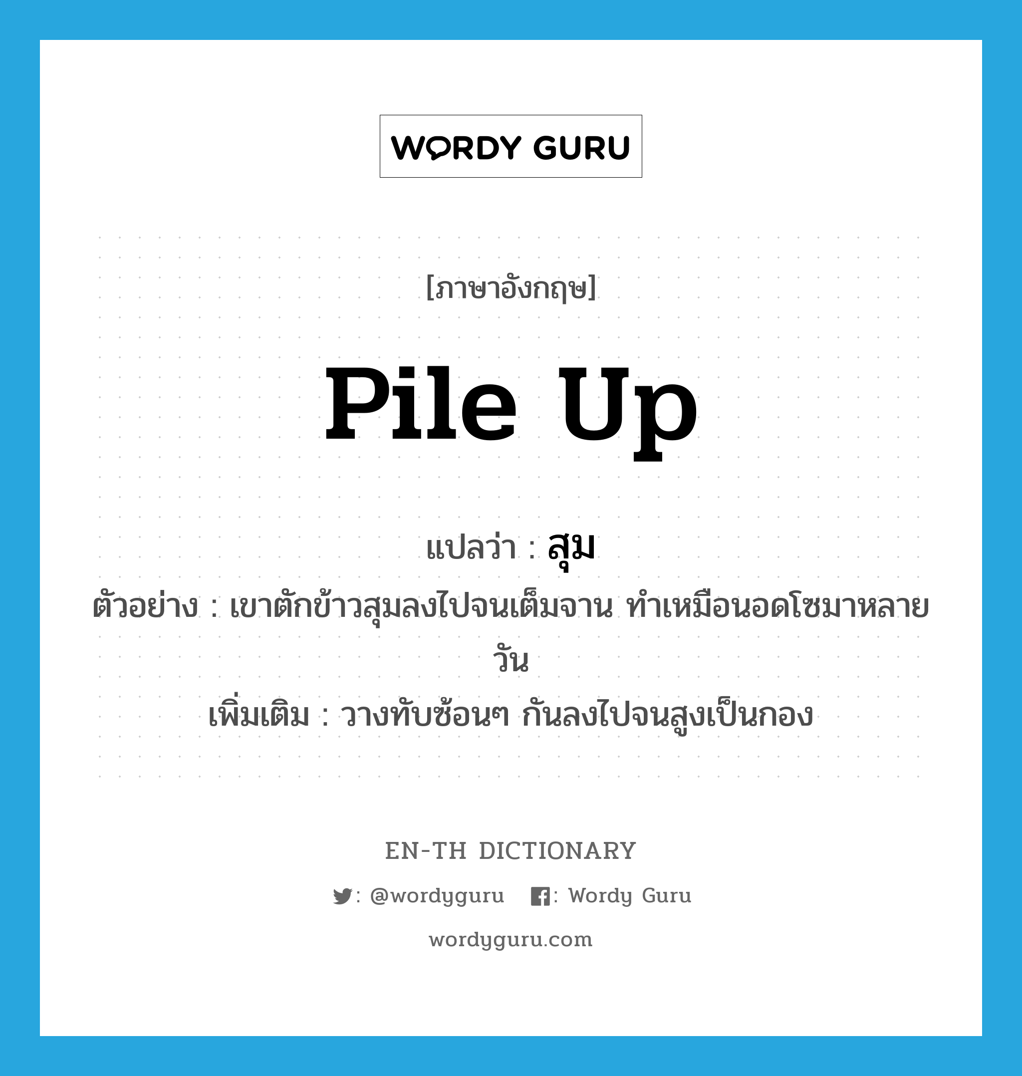 pile up แปลว่า?, คำศัพท์ภาษาอังกฤษ pile up แปลว่า สุม ประเภท V ตัวอย่าง เขาตักข้าวสุมลงไปจนเต็มจาน ทำเหมือนอดโซมาหลายวัน เพิ่มเติม วางทับซ้อนๆ กันลงไปจนสูงเป็นกอง หมวด V