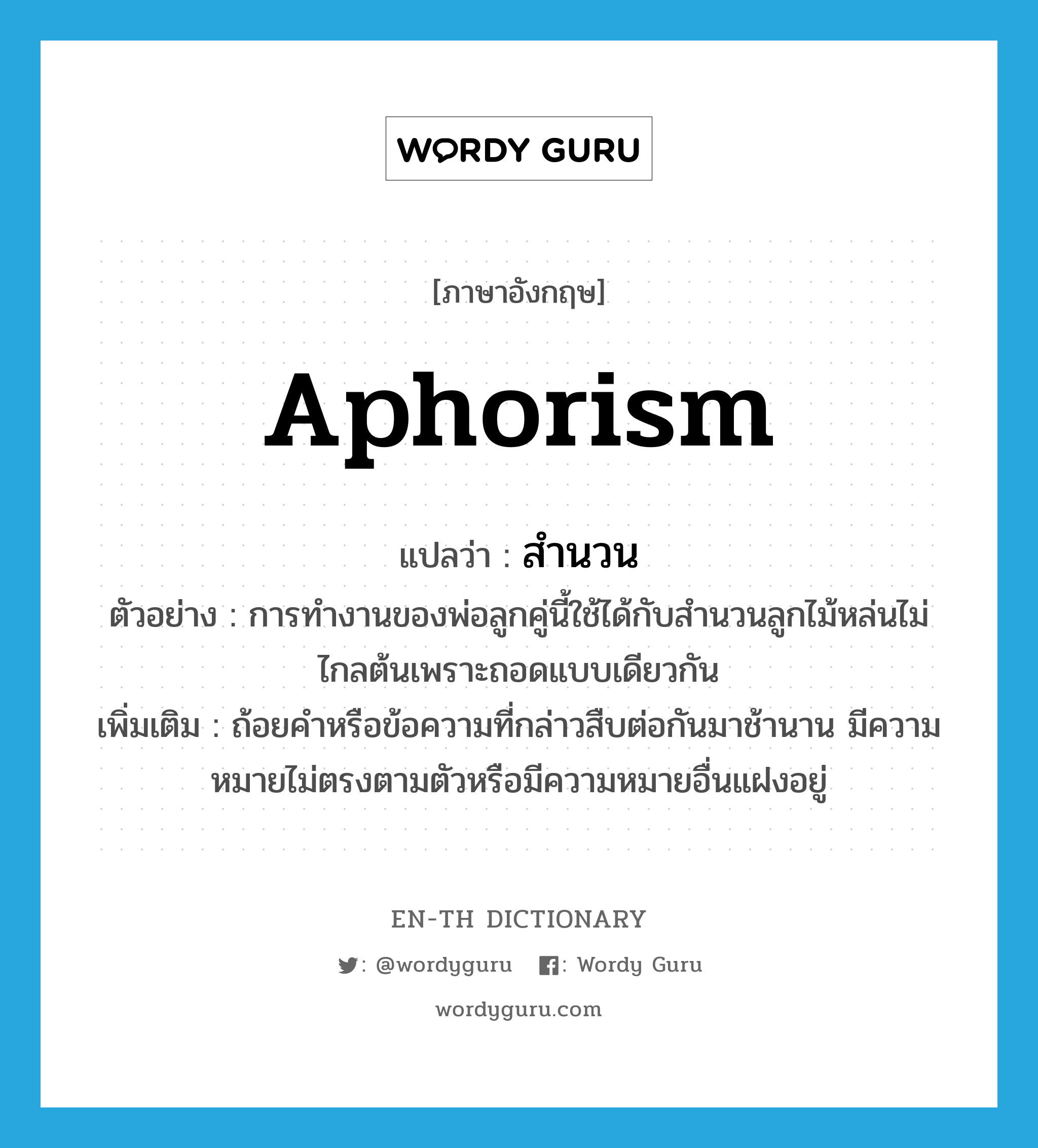 aphorism แปลว่า?, คำศัพท์ภาษาอังกฤษ aphorism แปลว่า สำนวน ประเภท N ตัวอย่าง การทำงานของพ่อลูกคู่นี้ใช้ได้กับสำนวนลูกไม้หล่นไม่ไกลต้นเพราะถอดแบบเดียวกัน เพิ่มเติม ถ้อยคำหรือข้อความที่กล่าวสืบต่อกันมาช้านาน มีความหมายไม่ตรงตามตัวหรือมีความหมายอื่นแฝงอยู่ หมวด N