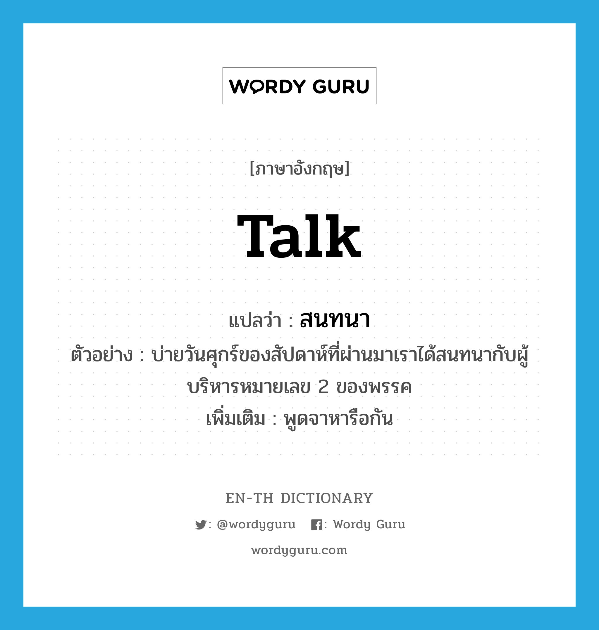 talk แปลว่า?, คำศัพท์ภาษาอังกฤษ talk แปลว่า สนทนา ประเภท V ตัวอย่าง บ่ายวันศุกร์ของสัปดาห์ที่ผ่านมาเราได้สนทนากับผู้บริหารหมายเลข 2 ของพรรค เพิ่มเติม พูดจาหารือกัน หมวด V