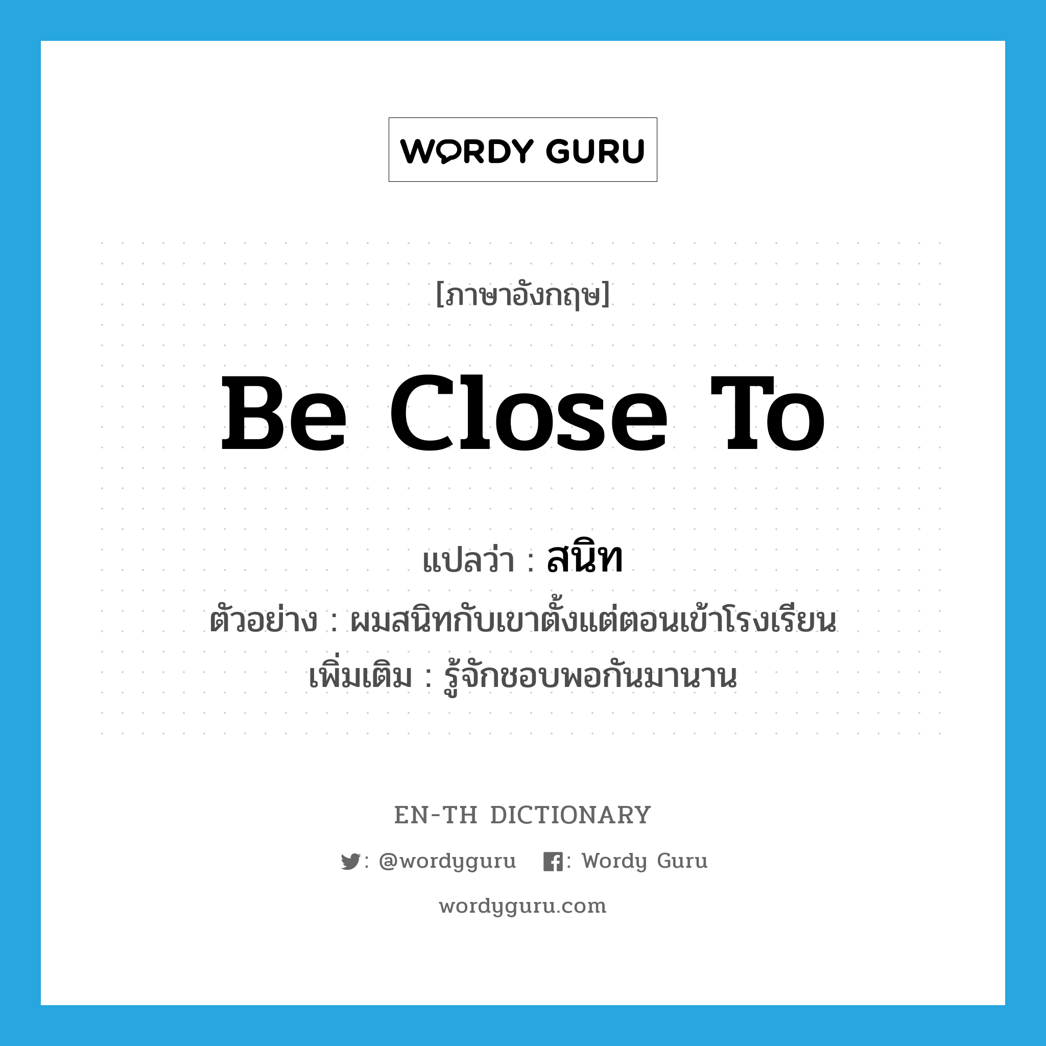 be close to แปลว่า?, คำศัพท์ภาษาอังกฤษ be close to แปลว่า สนิท ประเภท V ตัวอย่าง ผมสนิทกับเขาตั้งแต่ตอนเข้าโรงเรียน เพิ่มเติม รู้จักชอบพอกันมานาน หมวด V