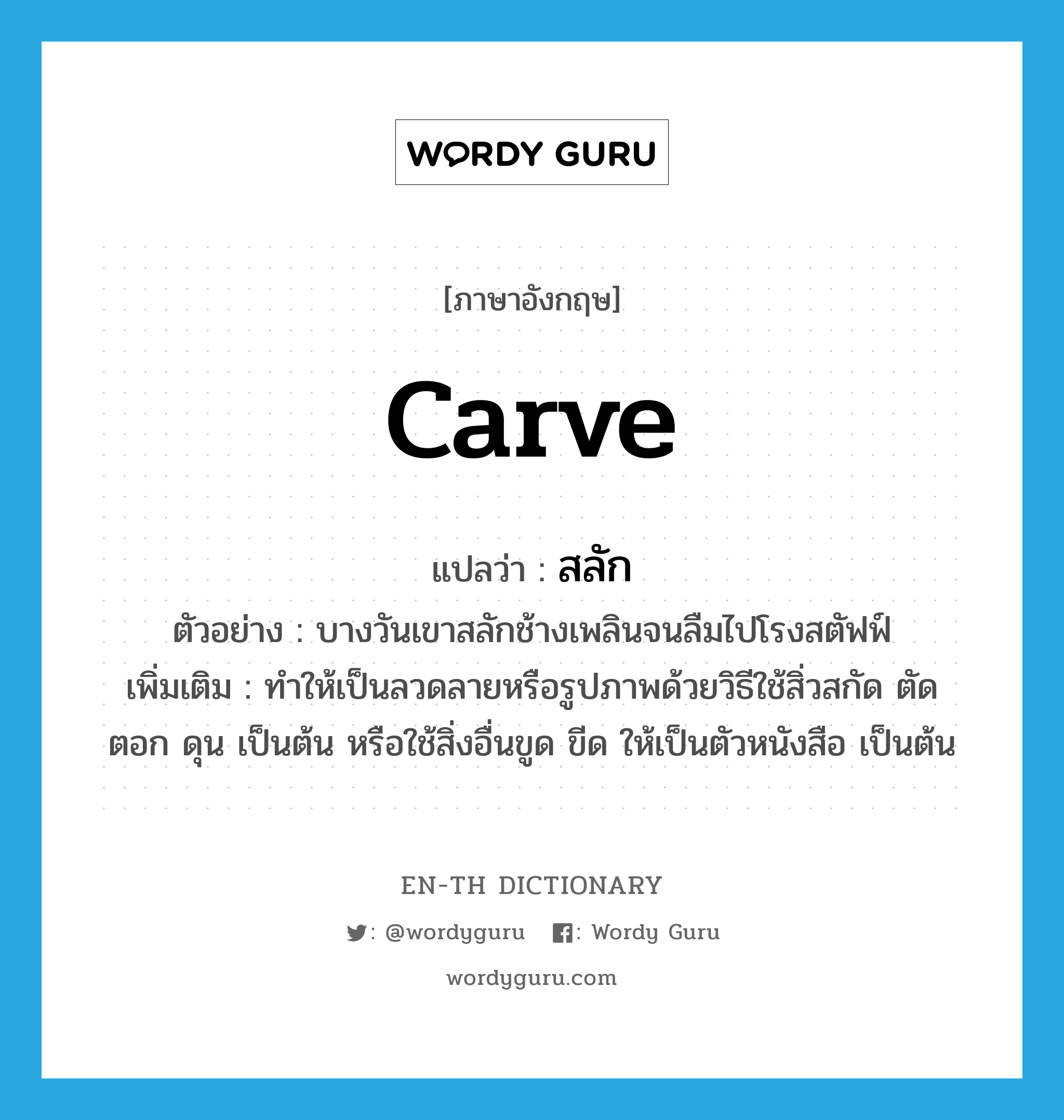 carve แปลว่า?, คำศัพท์ภาษาอังกฤษ carve แปลว่า สลัก ประเภท V ตัวอย่าง บางวันเขาสลักช้างเพลินจนลืมไปโรงสตัฟฟ์ เพิ่มเติม ทำให้เป็นลวดลายหรือรูปภาพด้วยวิธีใช้สิ่วสกัด ตัด ตอก ดุน เป็นต้น หรือใช้สิ่งอื่นขูด ขีด ให้เป็นตัวหนังสือ เป็นต้น หมวด V