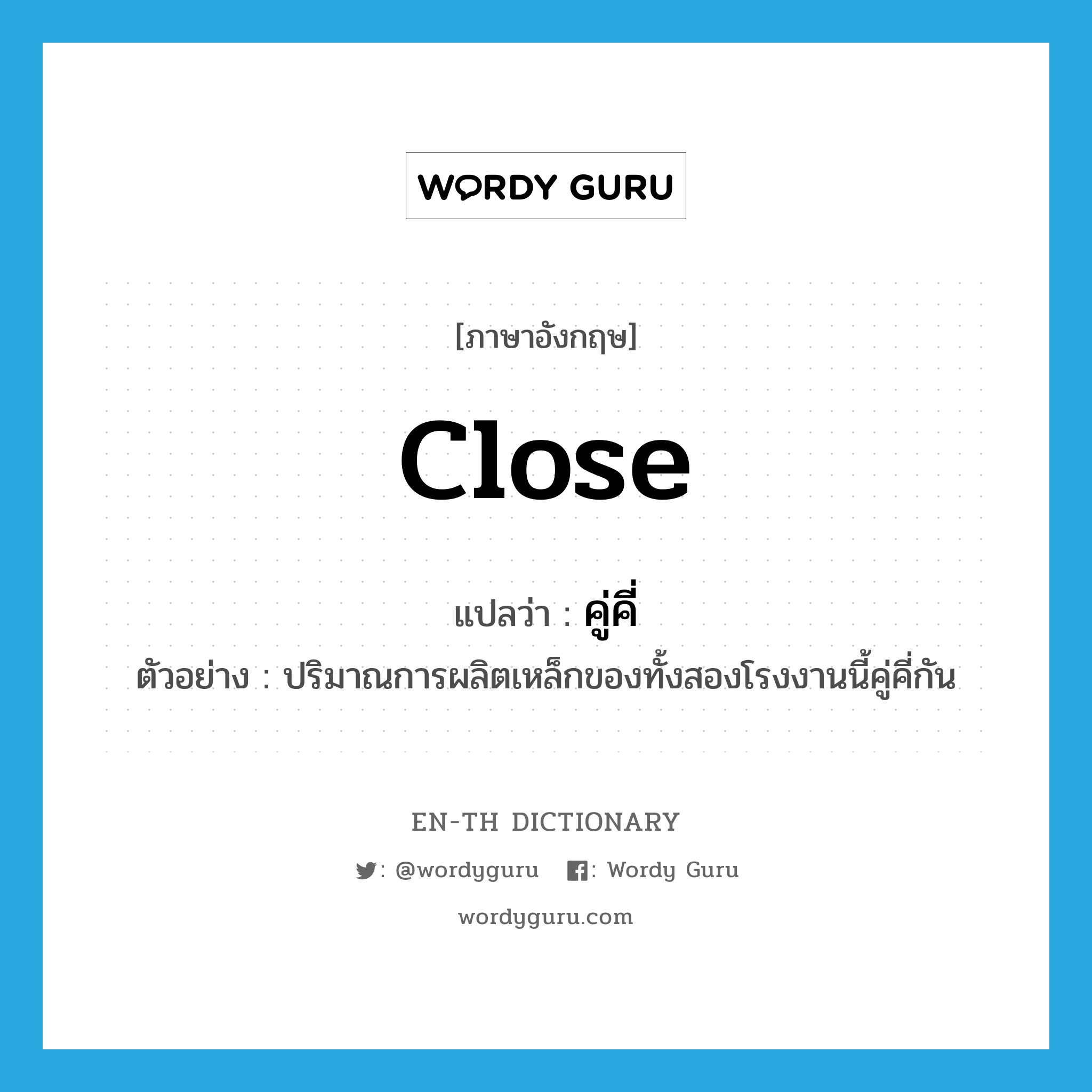 close แปลว่า?, คำศัพท์ภาษาอังกฤษ close แปลว่า คู่คี่ ประเภท V ตัวอย่าง ปริมาณการผลิตเหล็กของทั้งสองโรงงานนี้คู่คี่กัน หมวด V