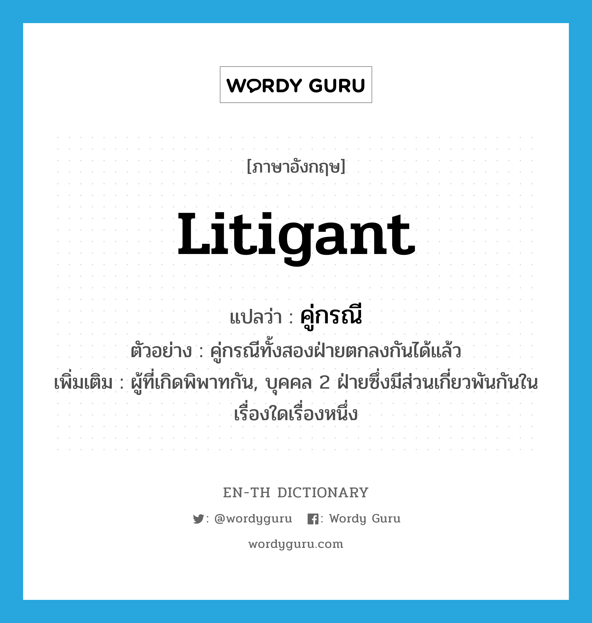 litigant แปลว่า?, คำศัพท์ภาษาอังกฤษ litigant แปลว่า คู่กรณี ประเภท N ตัวอย่าง คู่กรณีทั้งสองฝ่ายตกลงกันได้แล้ว เพิ่มเติม ผู้ที่เกิดพิพาทกัน, บุคคล 2 ฝ่ายซึ่งมีส่วนเกี่ยวพันกันในเรื่องใดเรื่องหนึ่ง หมวด N