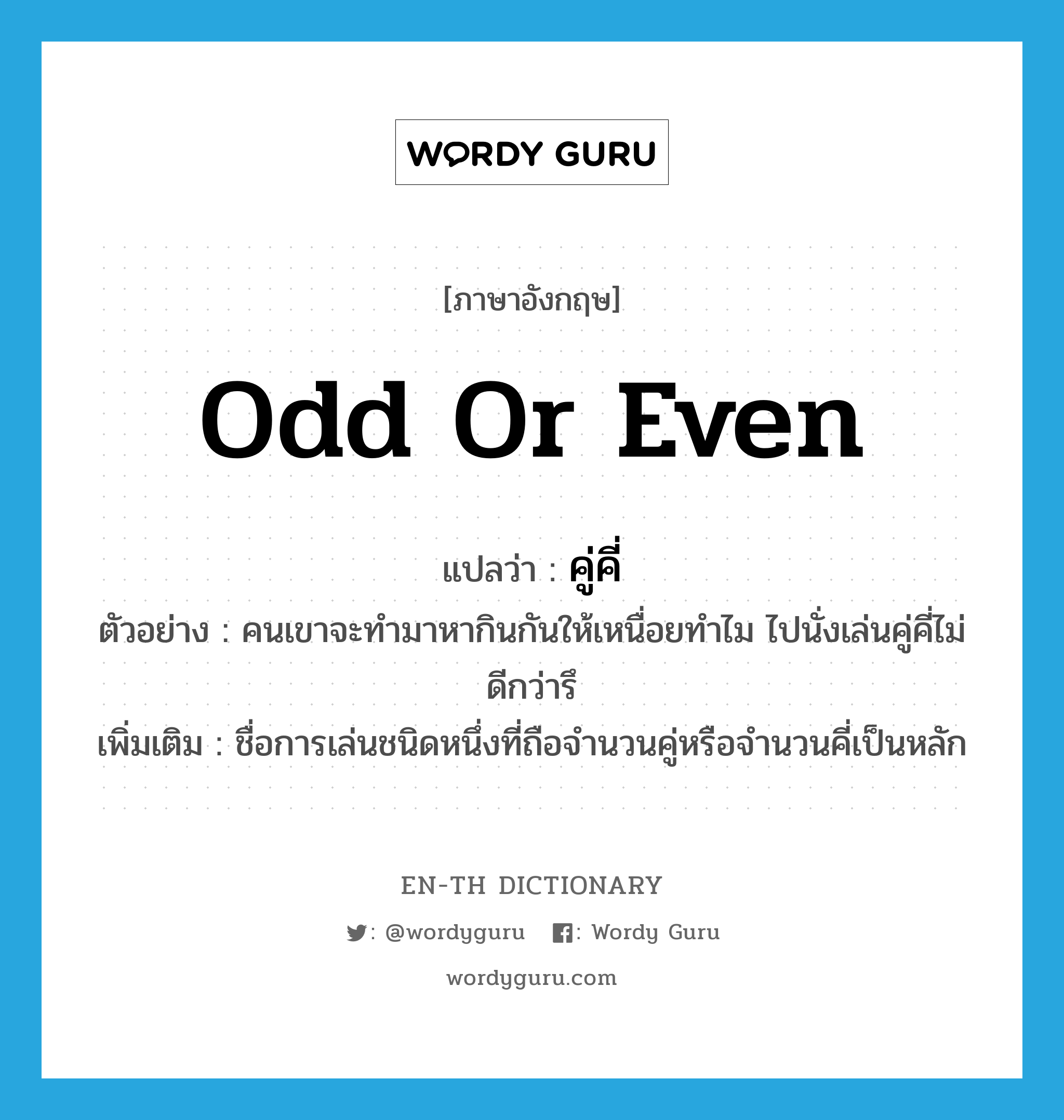 odd or even แปลว่า?, คำศัพท์ภาษาอังกฤษ odd or even แปลว่า คู่คี่ ประเภท N ตัวอย่าง คนเขาจะทำมาหากินกันให้เหนื่อยทำไม ไปนั่งเล่นคู่คี่ไม่ดีกว่ารึ เพิ่มเติม ชื่อการเล่นชนิดหนึ่งที่ถือจำนวนคู่หรือจำนวนคี่เป็นหลัก หมวด N