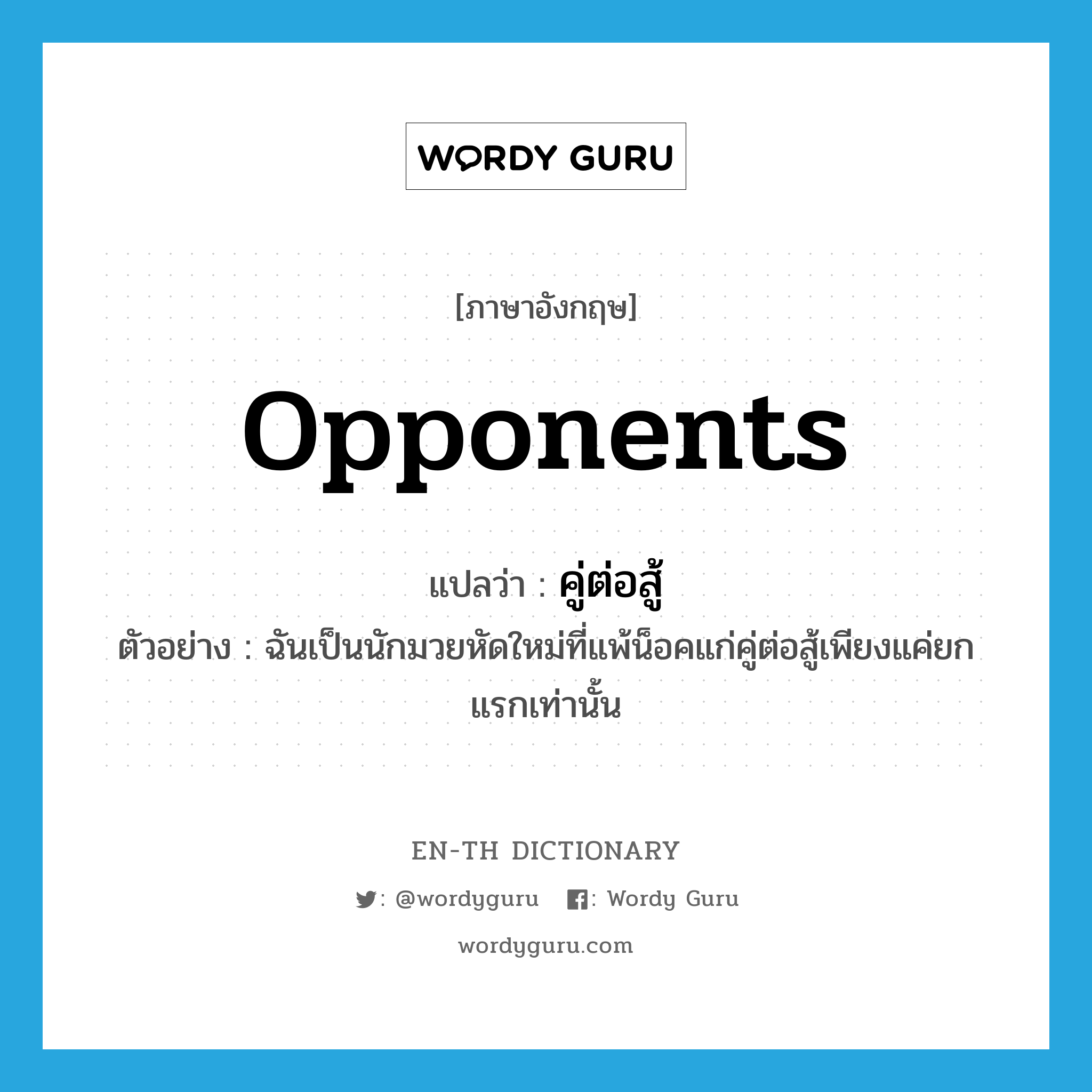 opponents แปลว่า?, คำศัพท์ภาษาอังกฤษ opponents แปลว่า คู่ต่อสู้ ประเภท N ตัวอย่าง ฉันเป็นนักมวยหัดใหม่ที่แพ้น็อคแก่คู่ต่อสู้เพียงแค่ยกแรกเท่านั้น หมวด N