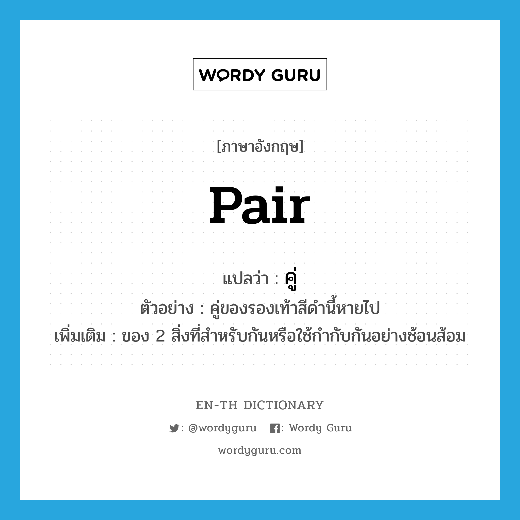 pair แปลว่า?, คำศัพท์ภาษาอังกฤษ pair แปลว่า คู่ ประเภท N ตัวอย่าง คู่ของรองเท้าสีดำนี้หายไป เพิ่มเติม ของ 2 สิ่งที่สำหรับกันหรือใช้กำกับกันอย่างช้อนส้อม หมวด N