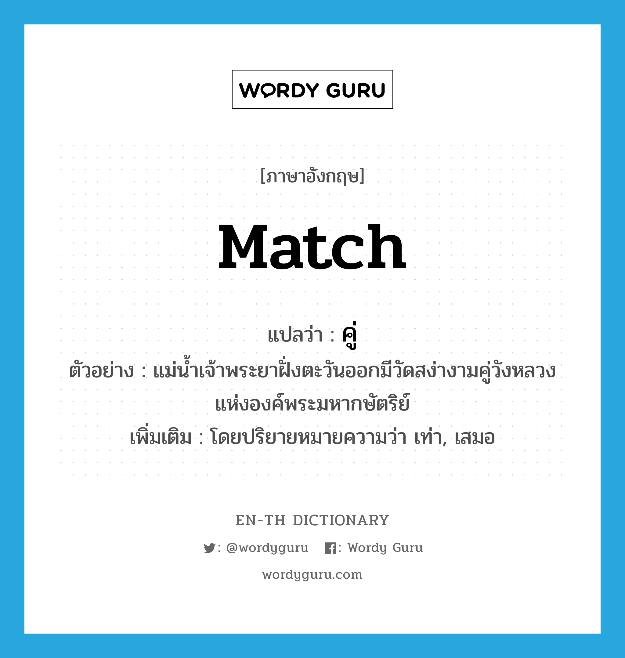 match แปลว่า?, คำศัพท์ภาษาอังกฤษ match แปลว่า คู่ ประเภท V ตัวอย่าง แม่น้ำเจ้าพระยาฝั่งตะวันออกมีวัดสง่างามคู่วังหลวงแห่งองค์พระมหากษัตริย์ เพิ่มเติม โดยปริยายหมายความว่า เท่า, เสมอ หมวด V