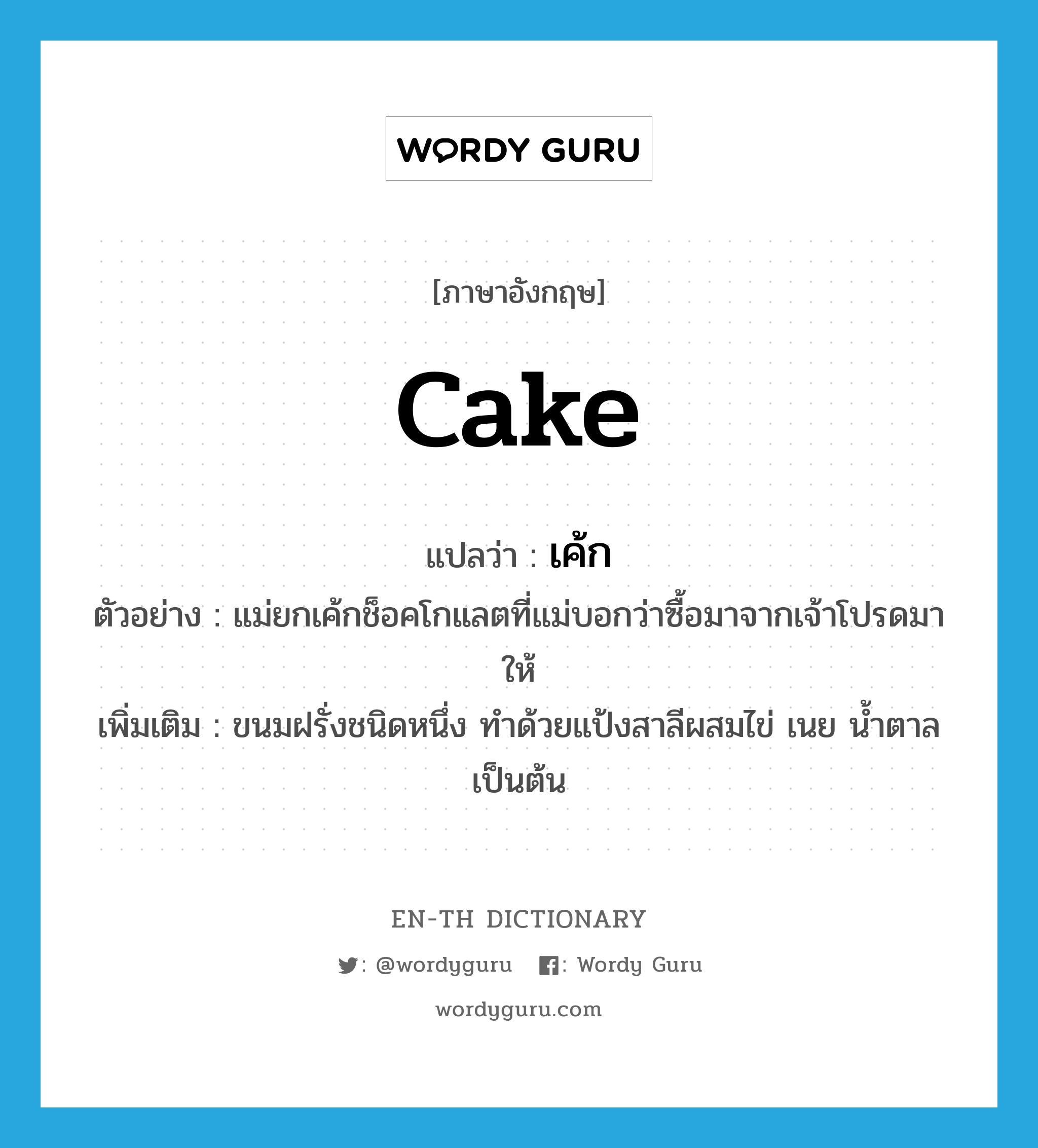 cake แปลว่า?, คำศัพท์ภาษาอังกฤษ cake แปลว่า เค้ก ประเภท N ตัวอย่าง แม่ยกเค้กช็อคโกแลตที่แม่บอกว่าซื้อมาจากเจ้าโปรดมาให้ เพิ่มเติม ขนมฝรั่งชนิดหนึ่ง ทำด้วยแป้งสาลีผสมไข่ เนย น้ำตาล เป็นต้น หมวด N