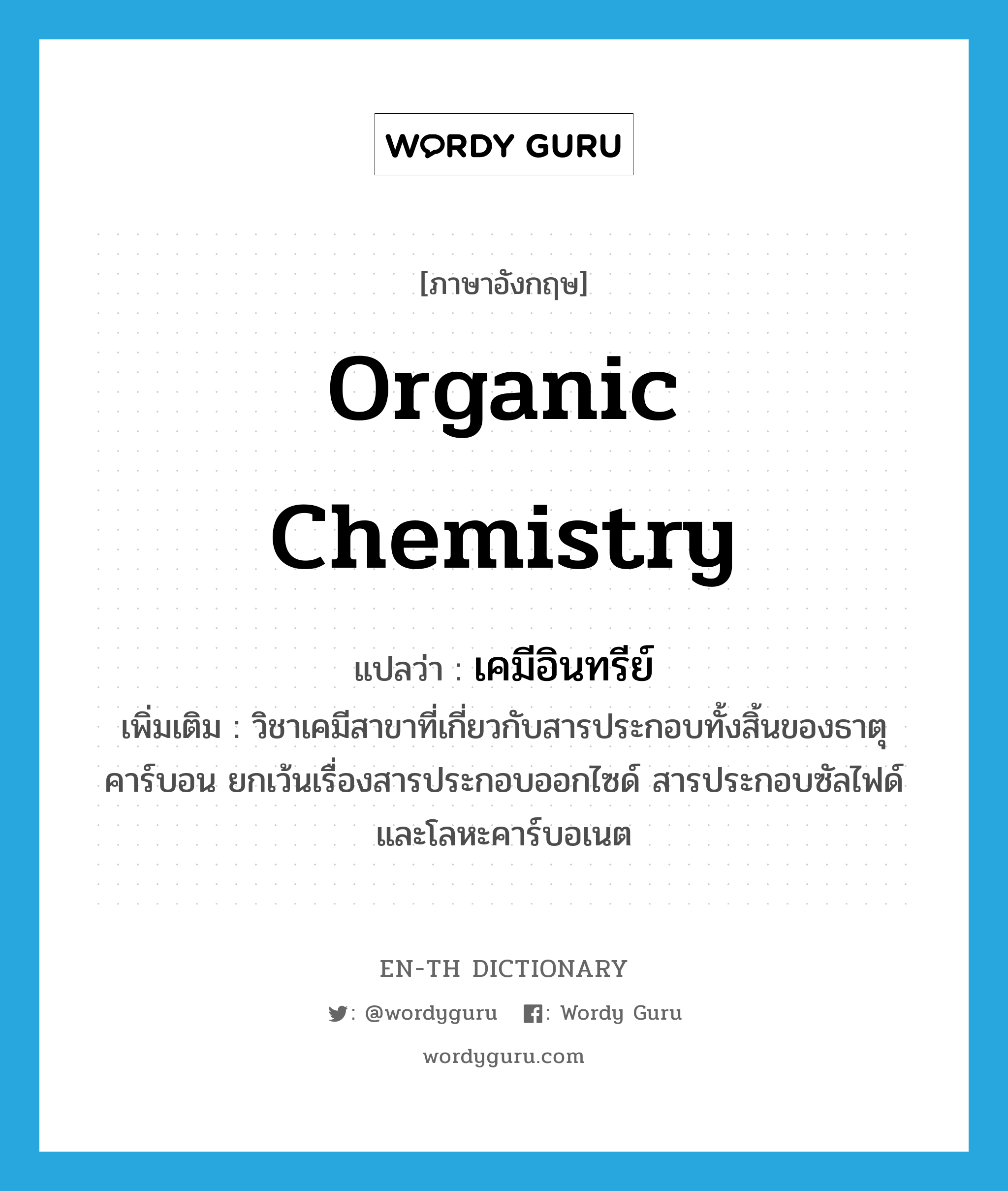 organic chemistry แปลว่า?, คำศัพท์ภาษาอังกฤษ organic chemistry แปลว่า เคมีอินทรีย์ ประเภท N เพิ่มเติม วิชาเคมีสาขาที่เกี่ยวกับสารประกอบทั้งสิ้นของธาตุคาร์บอน ยกเว้นเรื่องสารประกอบออกไซด์ สารประกอบซัลไฟด์ และโลหะคาร์บอเนต หมวด N