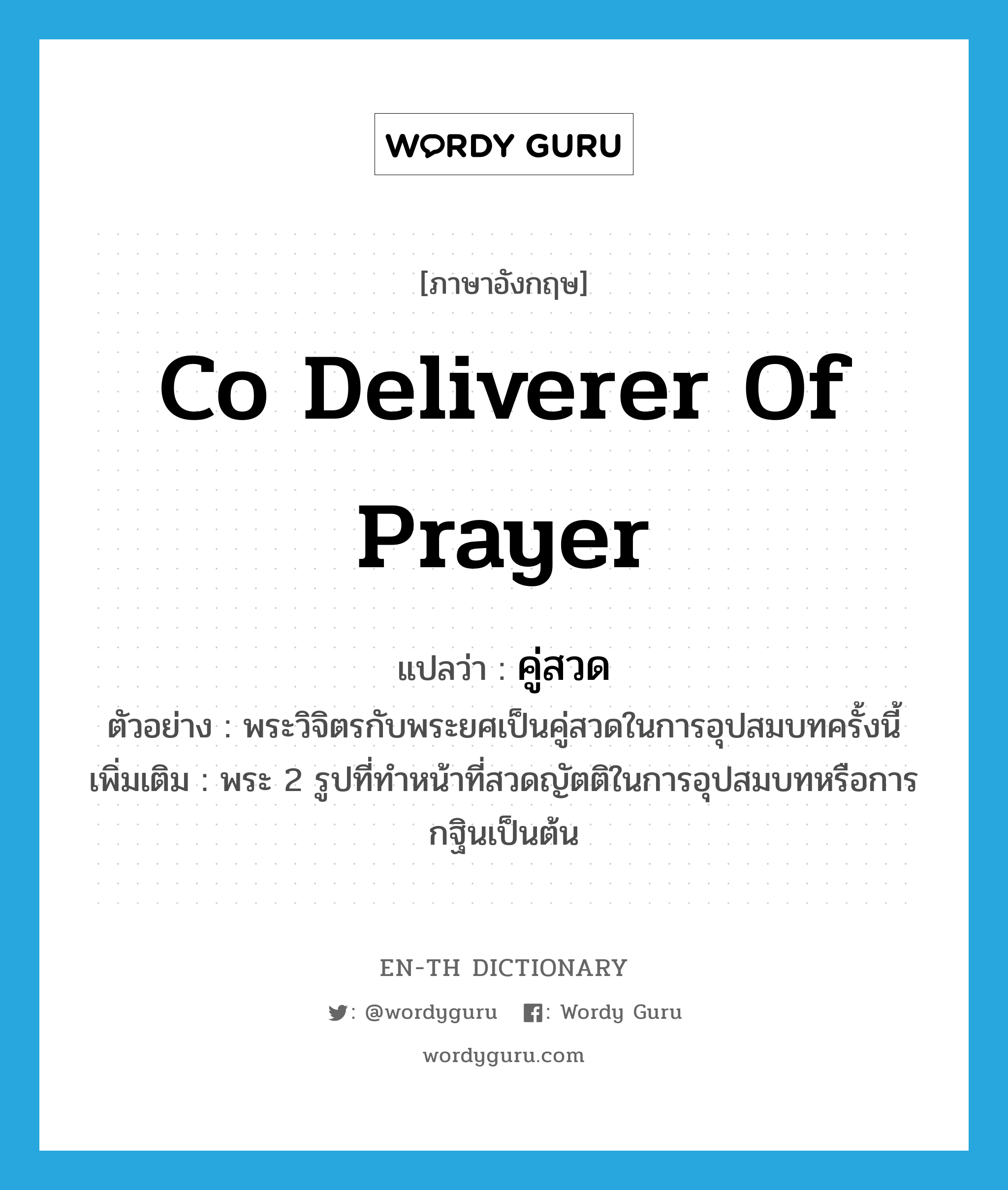 co deliverer of prayer แปลว่า?, คำศัพท์ภาษาอังกฤษ co deliverer of prayer แปลว่า คู่สวด ประเภท N ตัวอย่าง พระวิจิตรกับพระยศเป็นคู่สวดในการอุปสมบทครั้งนี้ เพิ่มเติม พระ 2 รูปที่ทำหน้าที่สวดญัตติในการอุปสมบทหรือการกฐินเป็นต้น หมวด N