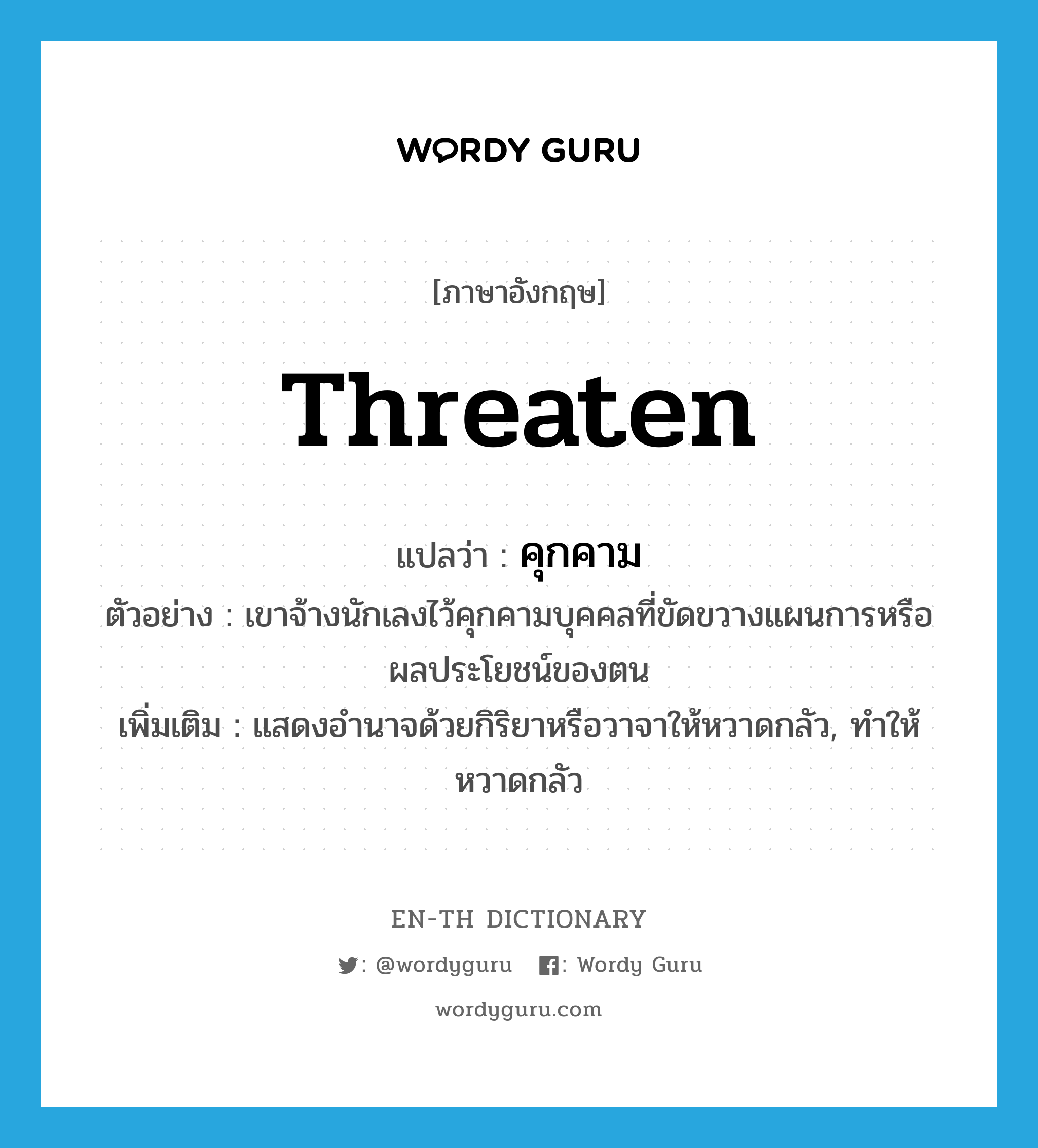 threaten แปลว่า?, คำศัพท์ภาษาอังกฤษ threaten แปลว่า คุกคาม ประเภท V ตัวอย่าง เขาจ้างนักเลงไว้คุกคามบุคคลที่ขัดขวางแผนการหรือผลประโยชน์ของตน เพิ่มเติม แสดงอำนาจด้วยกิริยาหรือวาจาให้หวาดกลัว, ทำให้หวาดกลัว หมวด V