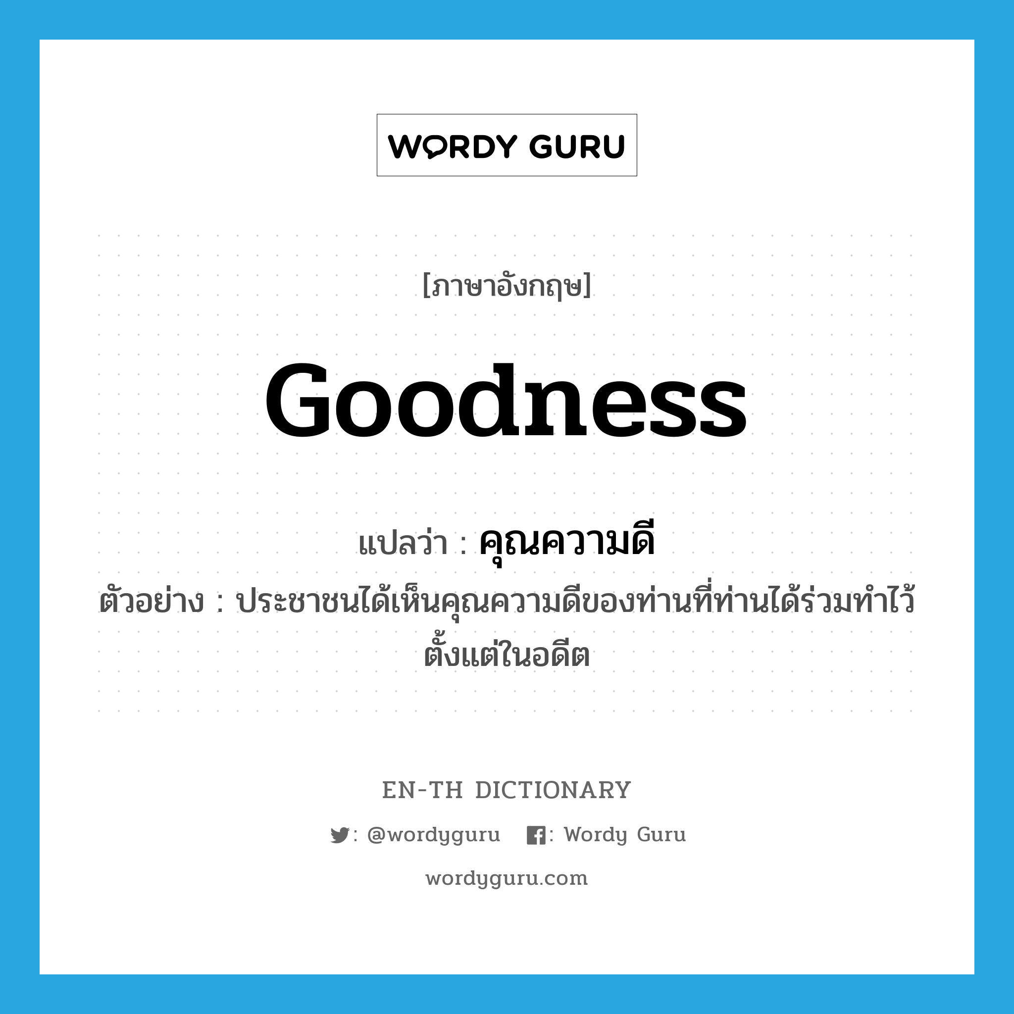 goodness แปลว่า?, คำศัพท์ภาษาอังกฤษ goodness แปลว่า คุณความดี ประเภท N ตัวอย่าง ประชาชนได้เห็นคุณความดีของท่านที่ท่านได้ร่วมทำไว้ตั้งแต่ในอดีต หมวด N