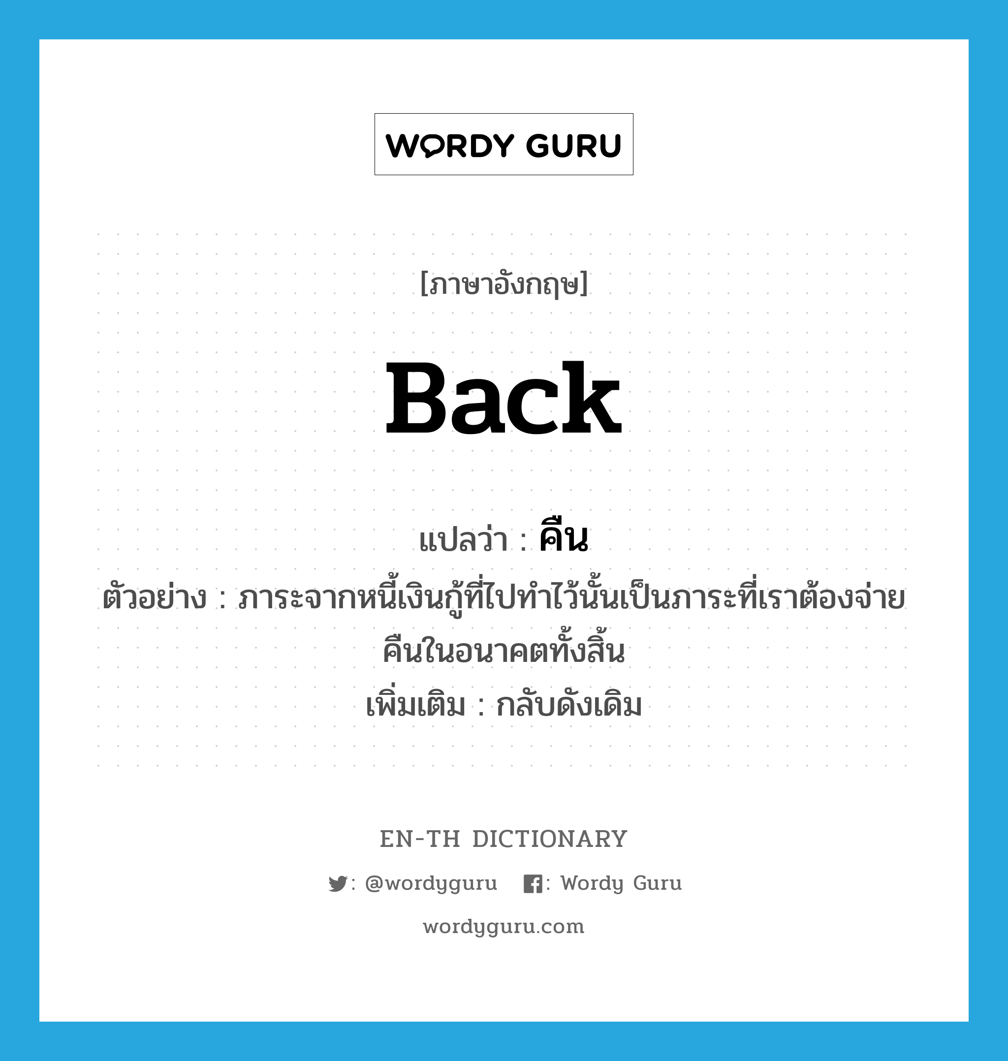 back แปลว่า?, คำศัพท์ภาษาอังกฤษ back แปลว่า คืน ประเภท ADV ตัวอย่าง ภาระจากหนี้เงินกู้ที่ไปทำไว้นั้นเป็นภาระที่เราต้องจ่ายคืนในอนาคตทั้งสิ้น เพิ่มเติม กลับดังเดิม หมวด ADV