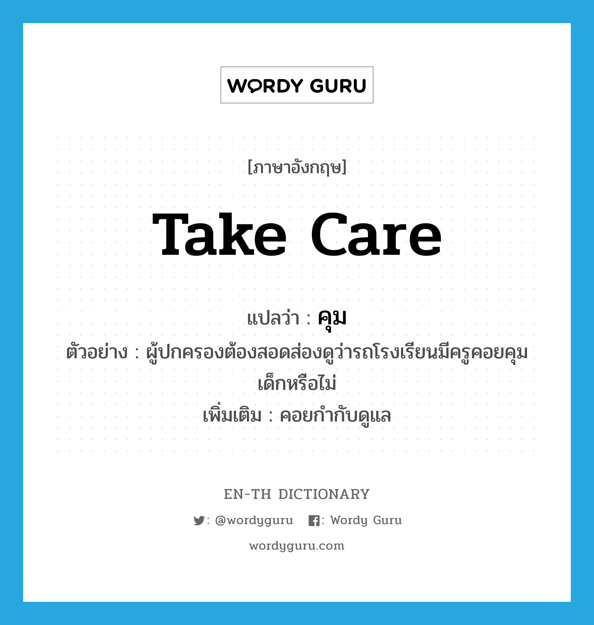 take care แปลว่า?, คำศัพท์ภาษาอังกฤษ take care แปลว่า คุม ประเภท V ตัวอย่าง ผู้ปกครองต้องสอดส่องดูว่ารถโรงเรียนมีครูคอยคุมเด็กหรือไม่ เพิ่มเติม คอยกำกับดูแล หมวด V