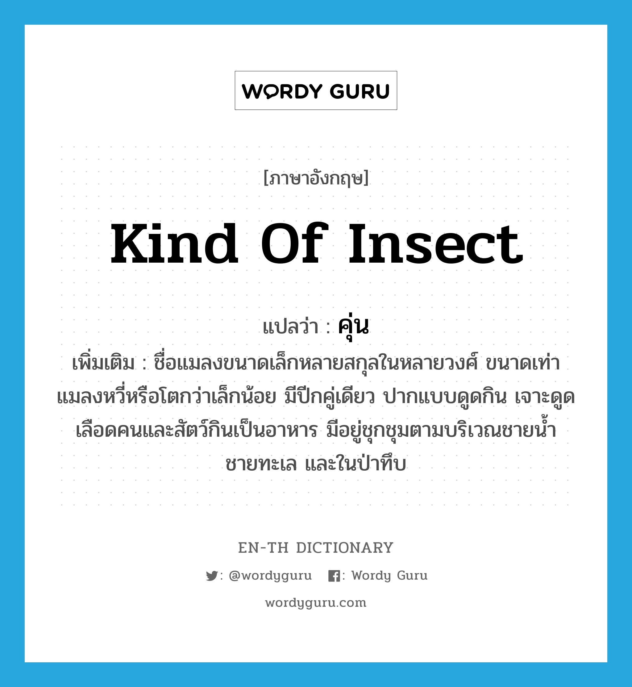 kind of insect แปลว่า?, คำศัพท์ภาษาอังกฤษ kind of insect แปลว่า คุ่น ประเภท N เพิ่มเติม ชื่อแมลงขนาดเล็กหลายสกุลในหลายวงศ์ ขนาดเท่าแมลงหวี่หรือโตกว่าเล็กน้อย มีปีกคู่เดียว ปากแบบดูดกิน เจาะดูดเลือดคนและสัตว์กินเป็นอาหาร มีอยู่ชุกชุมตามบริเวณชายน้ำ ชายทะเล และในป่าทึบ หมวด N