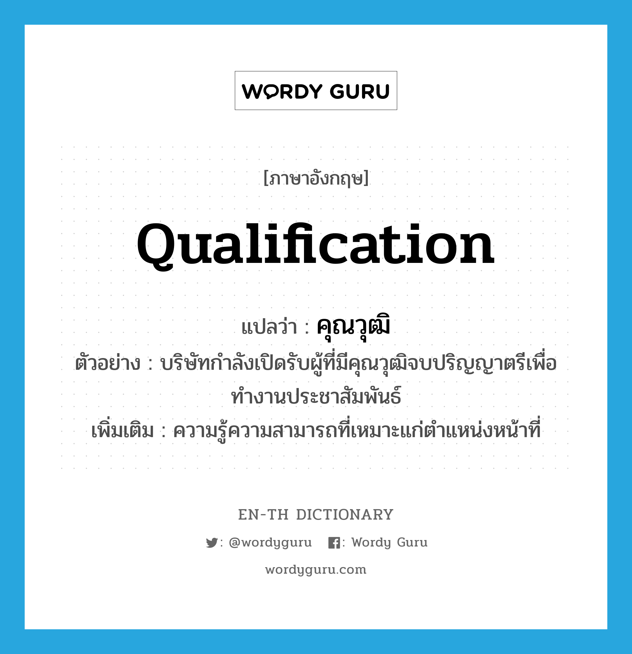 qualification แปลว่า?, คำศัพท์ภาษาอังกฤษ qualification แปลว่า คุณวุฒิ ประเภท N ตัวอย่าง บริษัทกำลังเปิดรับผู้ที่มีคุณวุฒิจบปริญญาตรีเพื่อทำงานประชาสัมพันธ์ เพิ่มเติม ความรู้ความสามารถที่เหมาะแก่ตำแหน่งหน้าที่ หมวด N