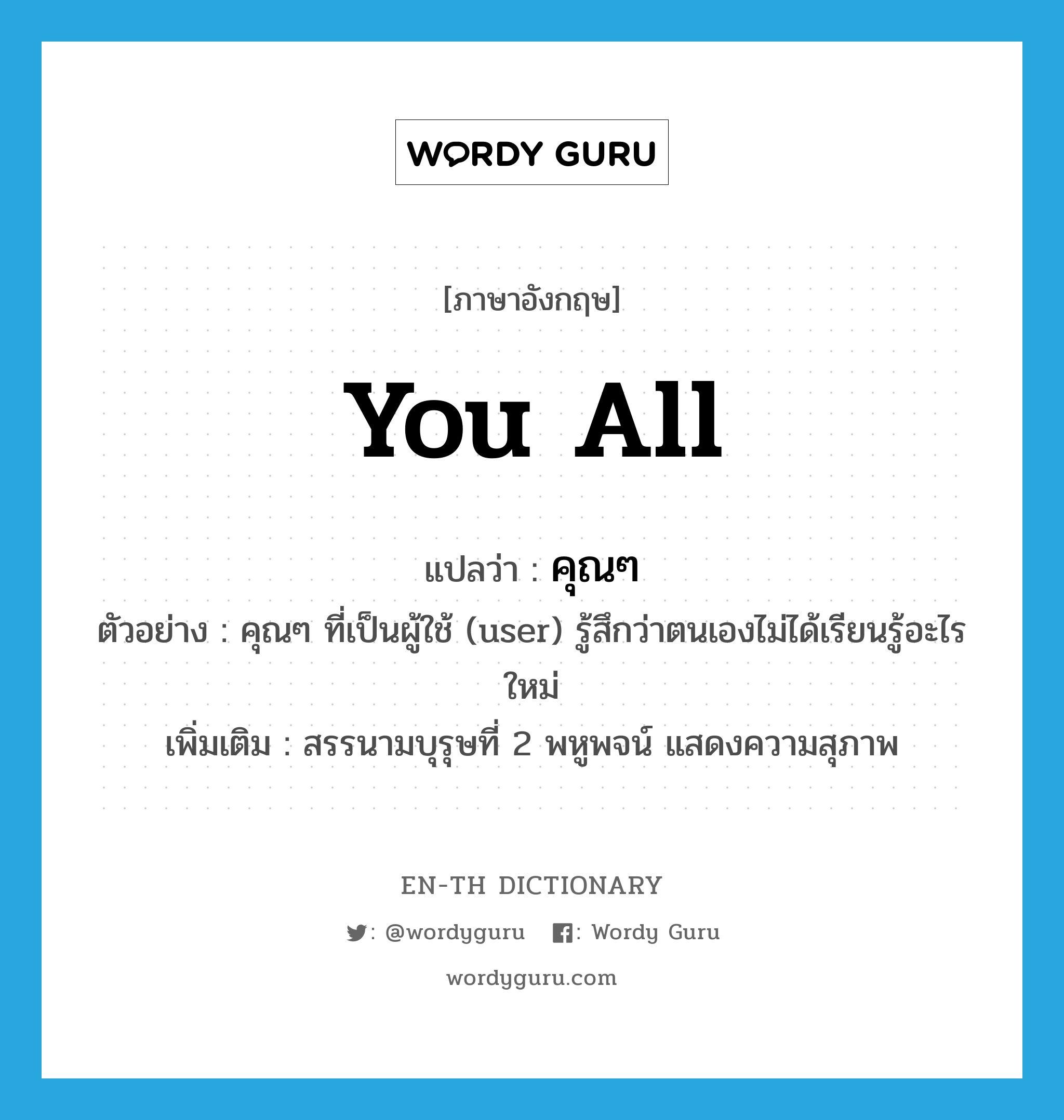 you all แปลว่า?, คำศัพท์ภาษาอังกฤษ you all แปลว่า คุณๆ ประเภท PRON ตัวอย่าง คุณๆ ที่เป็นผู้ใช้ (user) รู้สึกว่าตนเองไม่ได้เรียนรู้อะไรใหม่ เพิ่มเติม สรรนามบุรุษที่ 2 พหูพจน์ แสดงความสุภาพ หมวด PRON