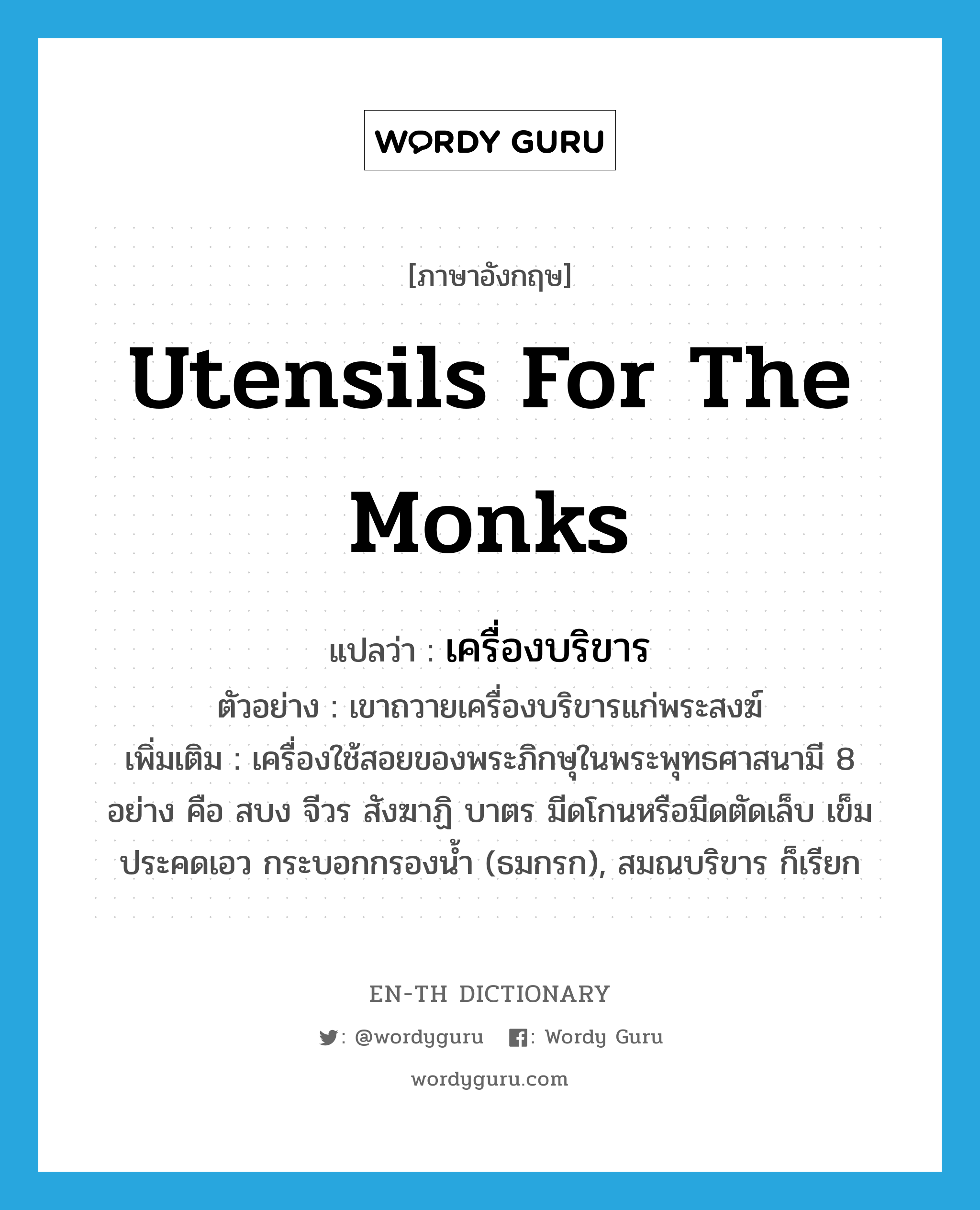 utensils for the monks แปลว่า?, คำศัพท์ภาษาอังกฤษ utensils for the monks แปลว่า เครื่องบริขาร ประเภท N ตัวอย่าง เขาถวายเครื่องบริขารแก่พระสงฆ์ เพิ่มเติม เครื่องใช้สอยของพระภิกษุในพระพุทธศาสนามี 8 อย่าง คือ สบง จีวร สังฆาฏิ บาตร มีดโกนหรือมีดตัดเล็บ เข็ม ประคดเอว กระบอกกรองน้ำ (ธมกรก), สมณบริขาร ก็เรียก หมวด N