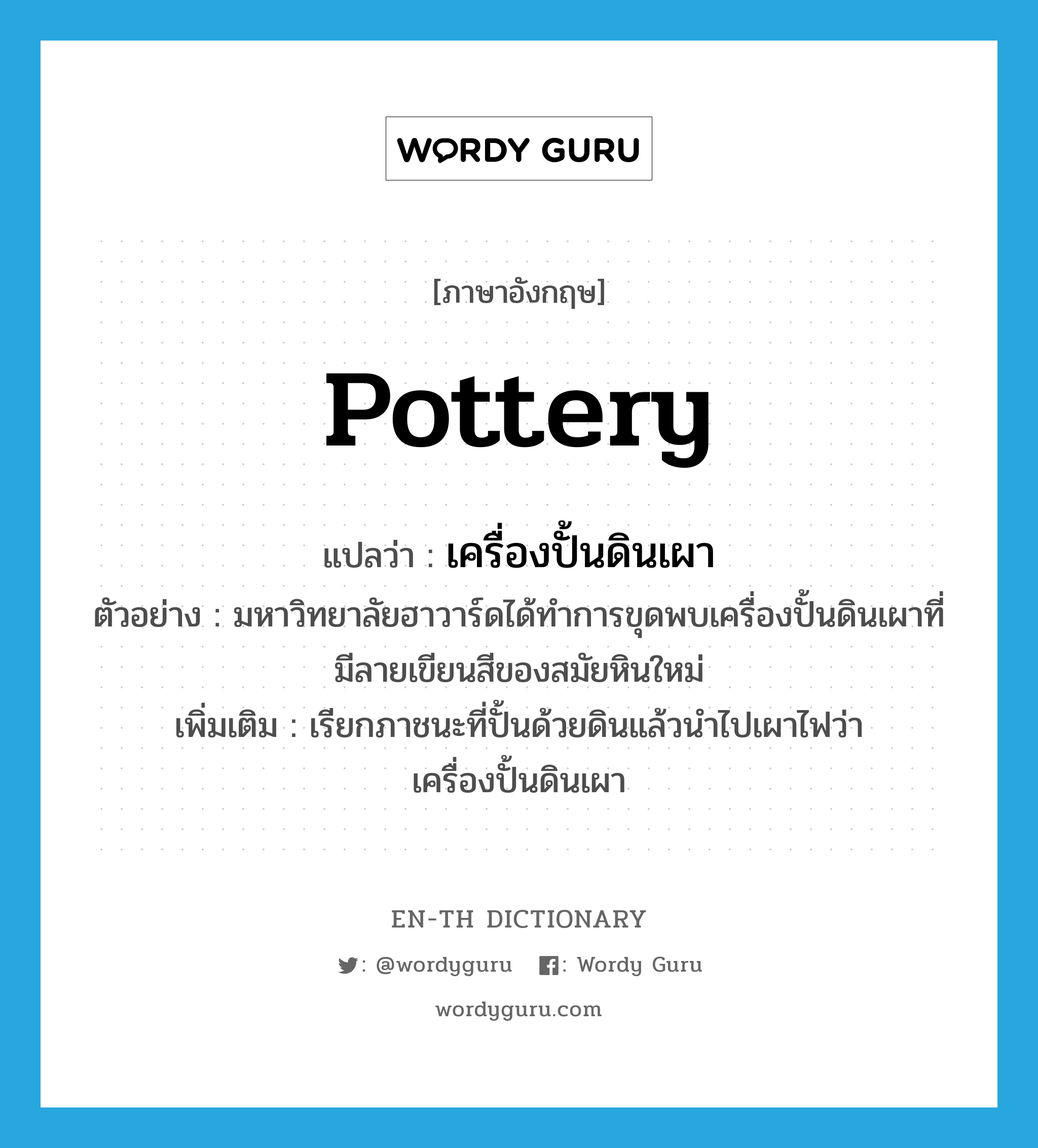 เครื่องปั้นดินเผา ภาษาอังกฤษ?, คำศัพท์ภาษาอังกฤษ เครื่องปั้นดินเผา แปลว่า pottery ประเภท N ตัวอย่าง มหาวิทยาลัยฮาวาร์ดได้ทำการขุดพบเครื่องปั้นดินเผาที่มีลายเขียนสีของสมัยหินใหม่ เพิ่มเติม เรียกภาชนะที่ปั้นด้วยดินแล้วนำไปเผาไฟว่า เครื่องปั้นดินเผา หมวด N