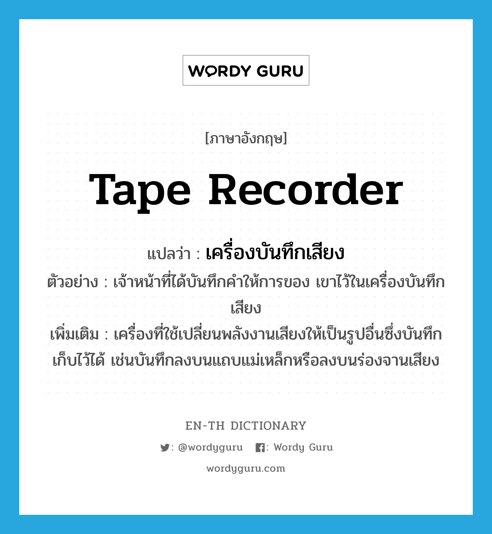 tape recorder แปลว่า?, คำศัพท์ภาษาอังกฤษ tape recorder แปลว่า เครื่องบันทึกเสียง ประเภท N ตัวอย่าง เจ้าหน้าที่ได้บันทึกคำให้การของ เขาไว้ในเครื่องบันทึกเสียง เพิ่มเติม เครื่องที่ใช้เปลี่ยนพลังงานเสียงให้เป็นรูปอื่นซึ่งบันทึกเก็บไว้ได้ เช่นบันทึกลงบนแถบแม่เหล็กหรือลงบนร่องจานเสียง หมวด N